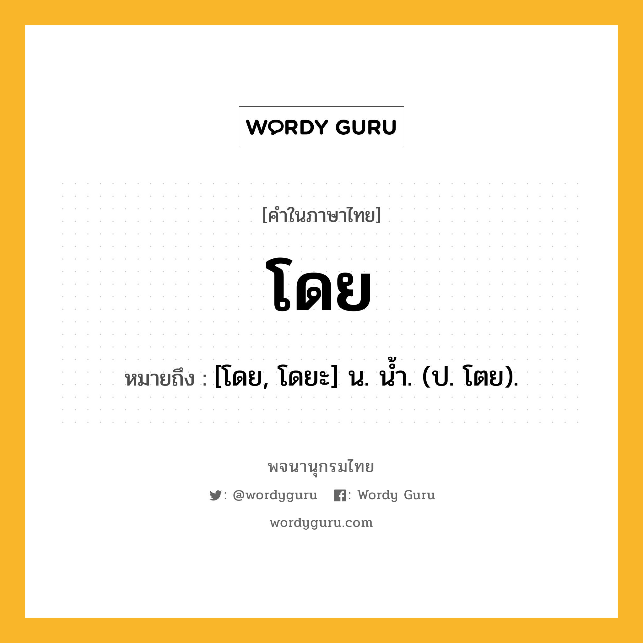 โดย หมายถึงอะไร?, คำในภาษาไทย โดย หมายถึง [โดย, โดยะ] น. นํ้า. (ป. โตย).