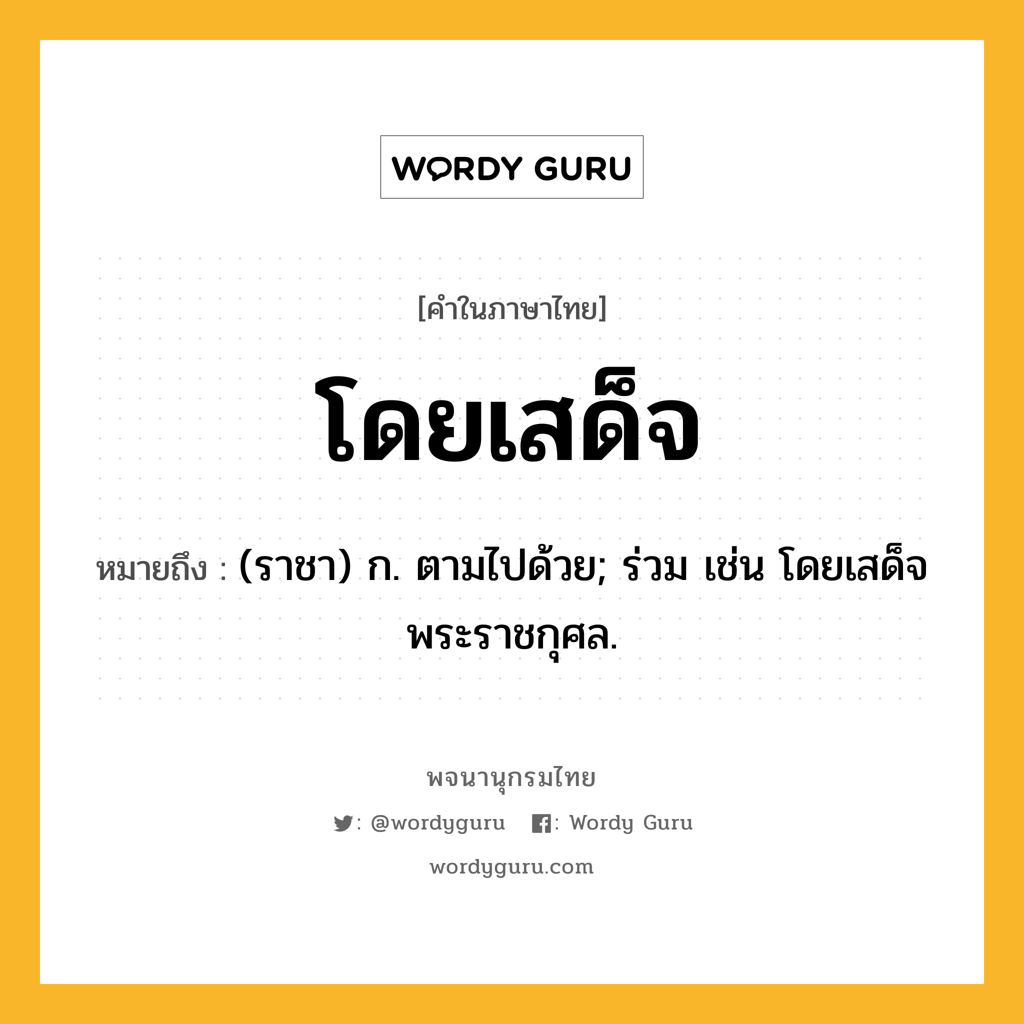 โดยเสด็จ หมายถึงอะไร?, คำในภาษาไทย โดยเสด็จ หมายถึง (ราชา) ก. ตามไปด้วย; ร่วม เช่น โดยเสด็จพระราชกุศล.