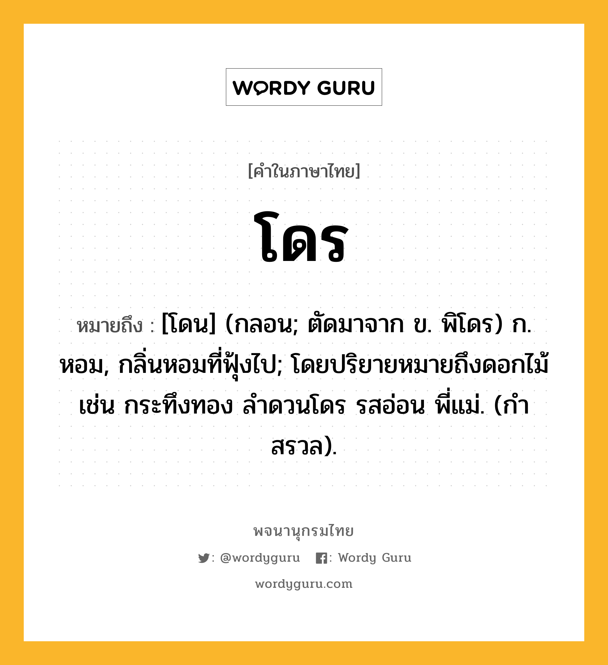 โดร หมายถึงอะไร?, คำในภาษาไทย โดร หมายถึง [โดน] (กลอน; ตัดมาจาก ข. พิโดร) ก. หอม, กลิ่นหอมที่ฟุ้งไป; โดยปริยายหมายถึงดอกไม้ เช่น กระทึงทอง ลําดวนโดร รสอ่อน พี่แม่. (กําสรวล).