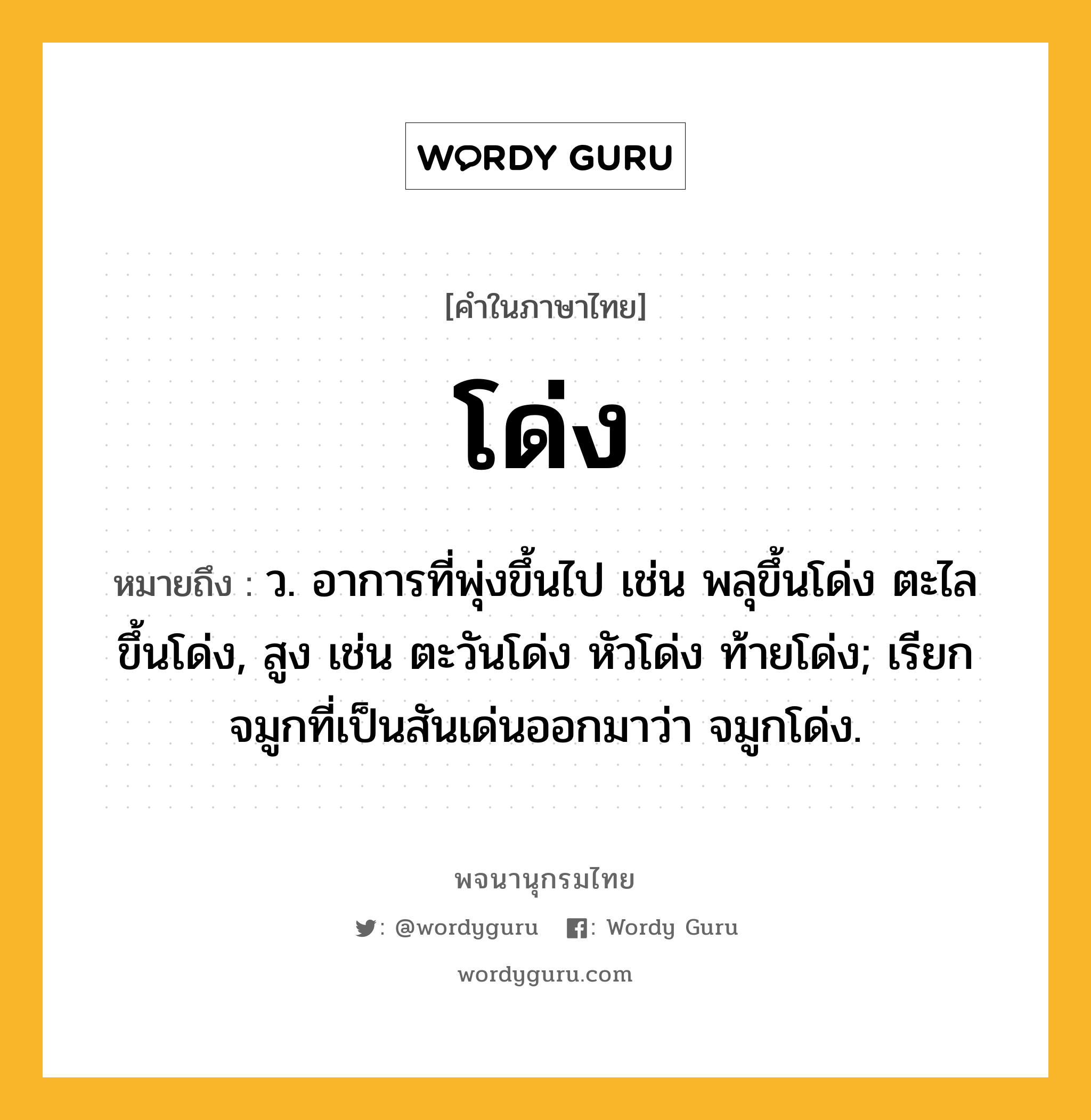 โด่ง หมายถึงอะไร?, คำในภาษาไทย โด่ง หมายถึง ว. อาการที่พุ่งขึ้นไป เช่น พลุขึ้นโด่ง ตะไลขึ้นโด่ง, สูง เช่น ตะวันโด่ง หัวโด่ง ท้ายโด่ง; เรียกจมูกที่เป็นสันเด่นออกมาว่า จมูกโด่ง.