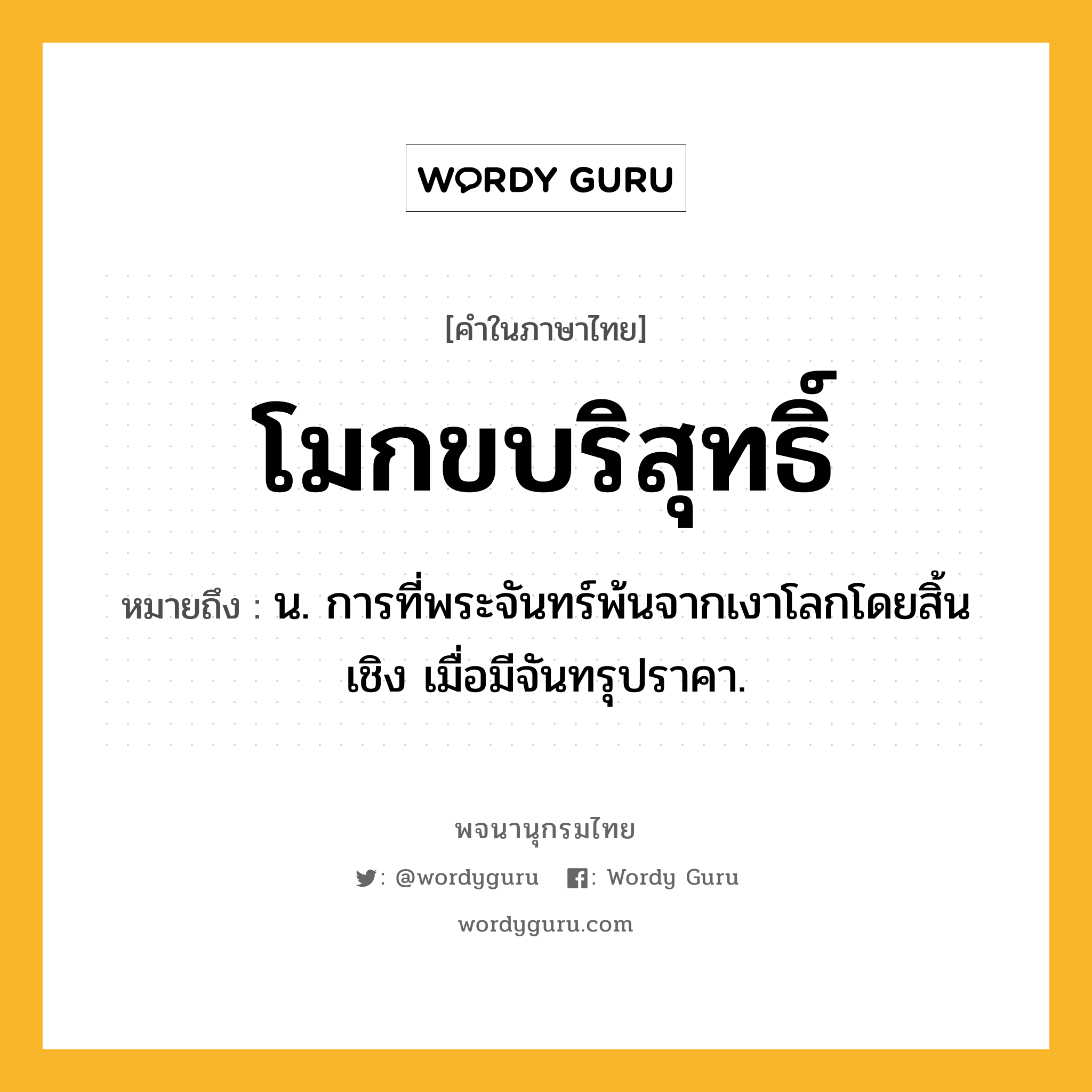 โมกขบริสุทธิ์ หมายถึงอะไร?, คำในภาษาไทย โมกขบริสุทธิ์ หมายถึง น. การที่พระจันทร์พ้นจากเงาโลกโดยสิ้นเชิง เมื่อมีจันทรุปราคา.