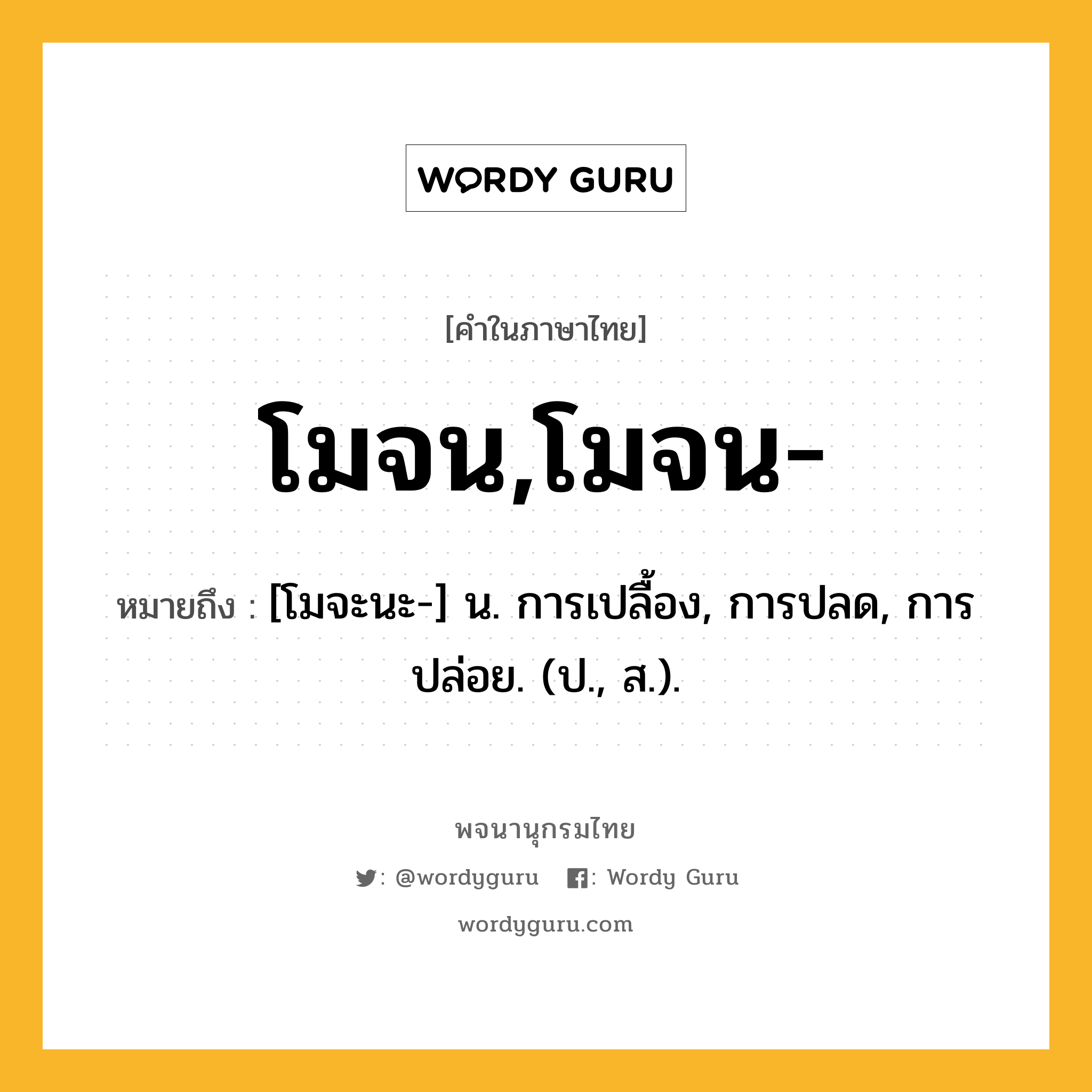 โมจน,โมจน- หมายถึงอะไร?, คำในภาษาไทย โมจน,โมจน- หมายถึง [โมจะนะ-] น. การเปลื้อง, การปลด, การปล่อย. (ป., ส.).