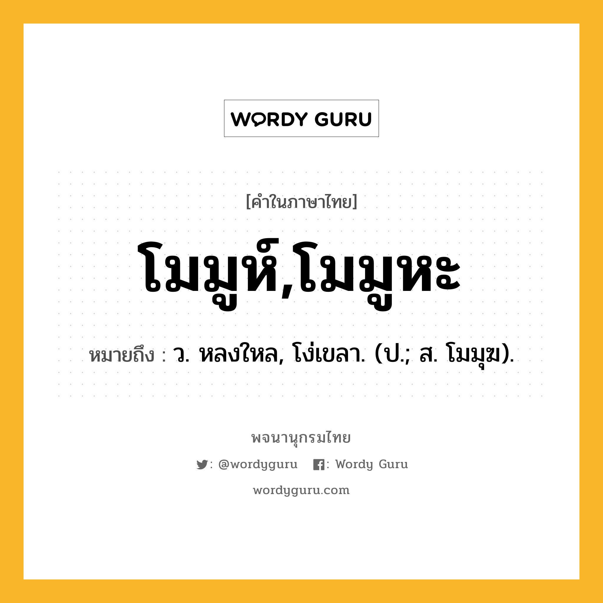 โมมูห์,โมมูหะ หมายถึงอะไร?, คำในภาษาไทย โมมูห์,โมมูหะ หมายถึง ว. หลงใหล, โง่เขลา. (ป.; ส. โมมุฆ).