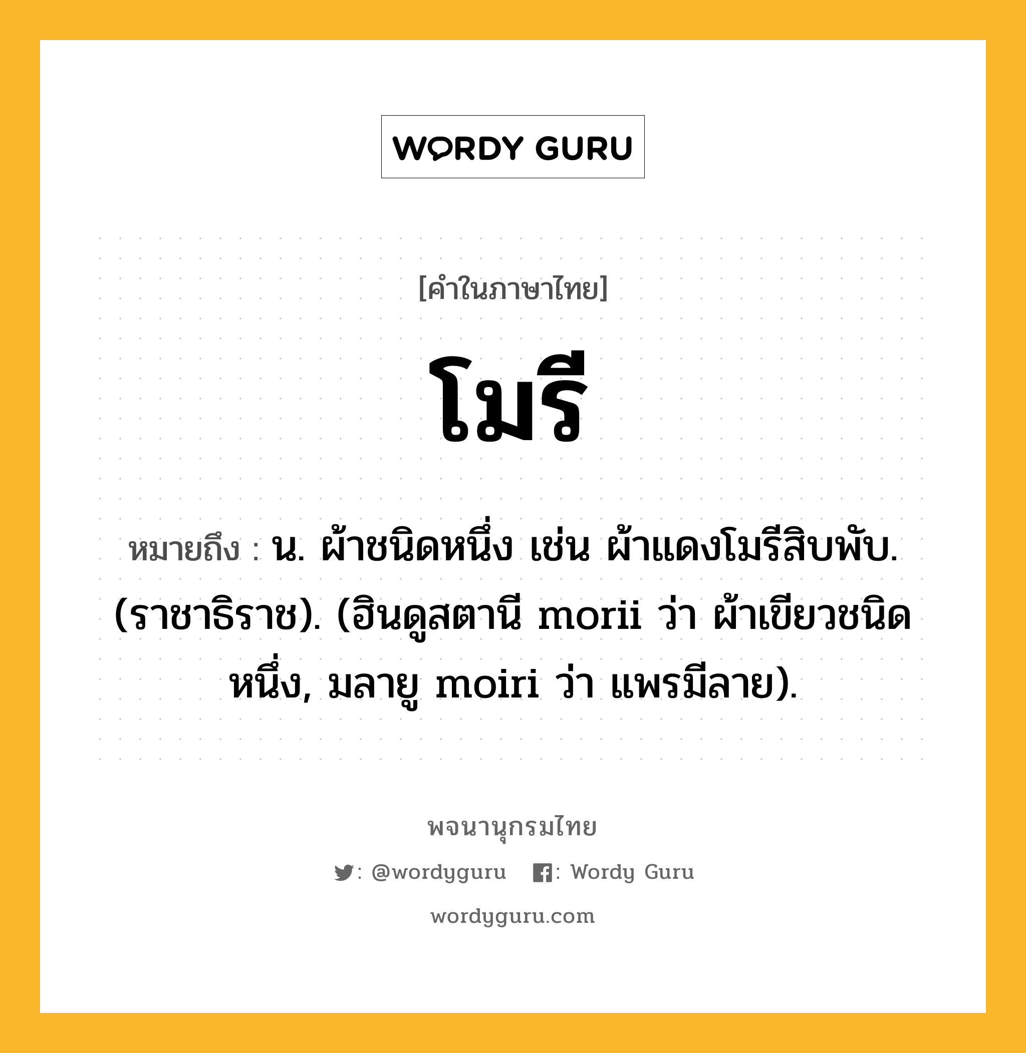 โมรี หมายถึงอะไร?, คำในภาษาไทย โมรี หมายถึง น. ผ้าชนิดหนึ่ง เช่น ผ้าแดงโมรีสิบพับ. (ราชาธิราช). (ฮินดูสตานี morii ว่า ผ้าเขียวชนิดหนึ่ง, มลายู moiri ว่า แพรมีลาย).