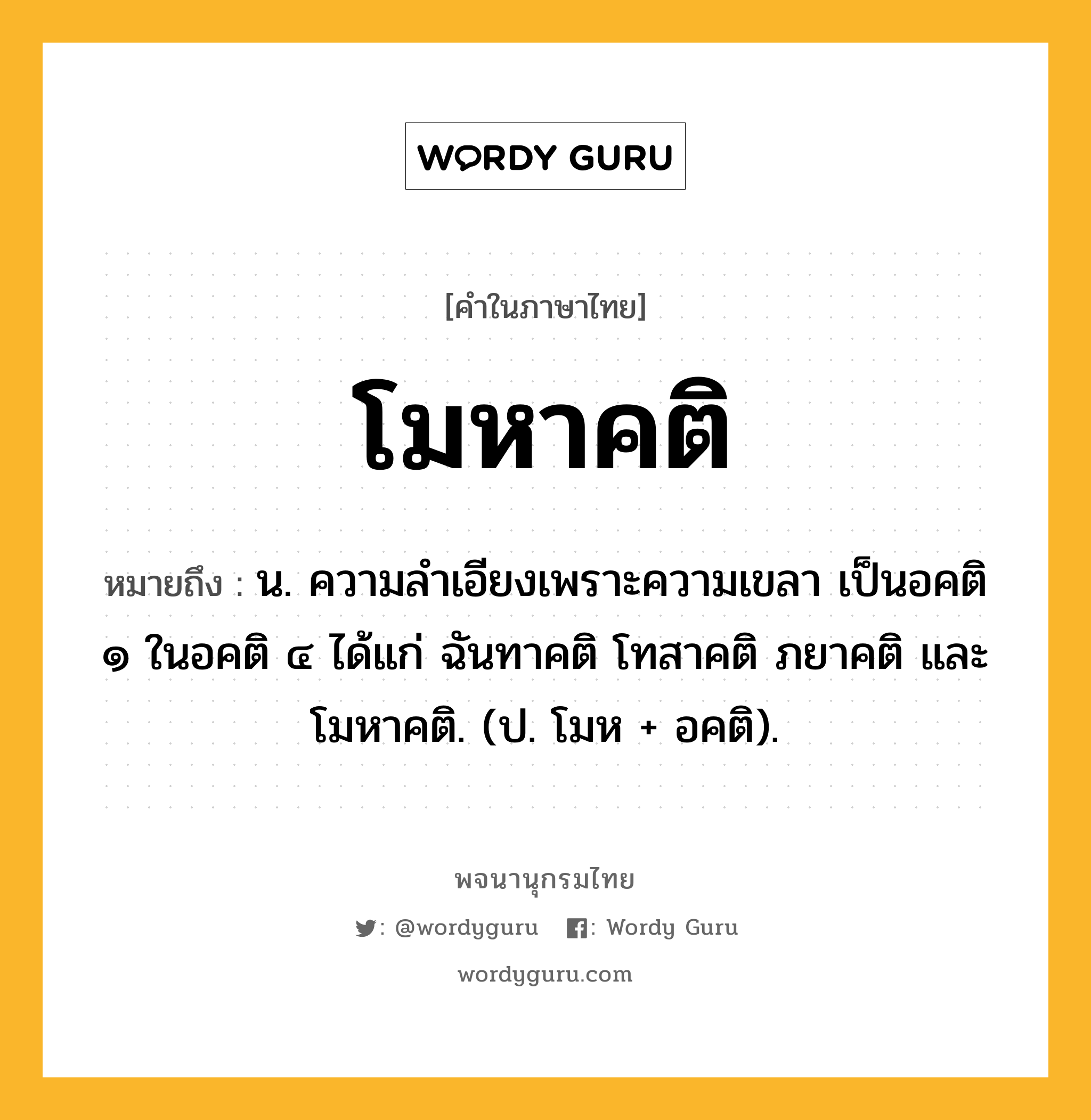 โมหาคติ หมายถึงอะไร?, คำในภาษาไทย โมหาคติ หมายถึง น. ความลําเอียงเพราะความเขลา เป็นอคติ ๑ ในอคติ ๔ ได้แก่ ฉันทาคติ โทสาคติ ภยาคติ และโมหาคติ. (ป. โมห + อคติ).