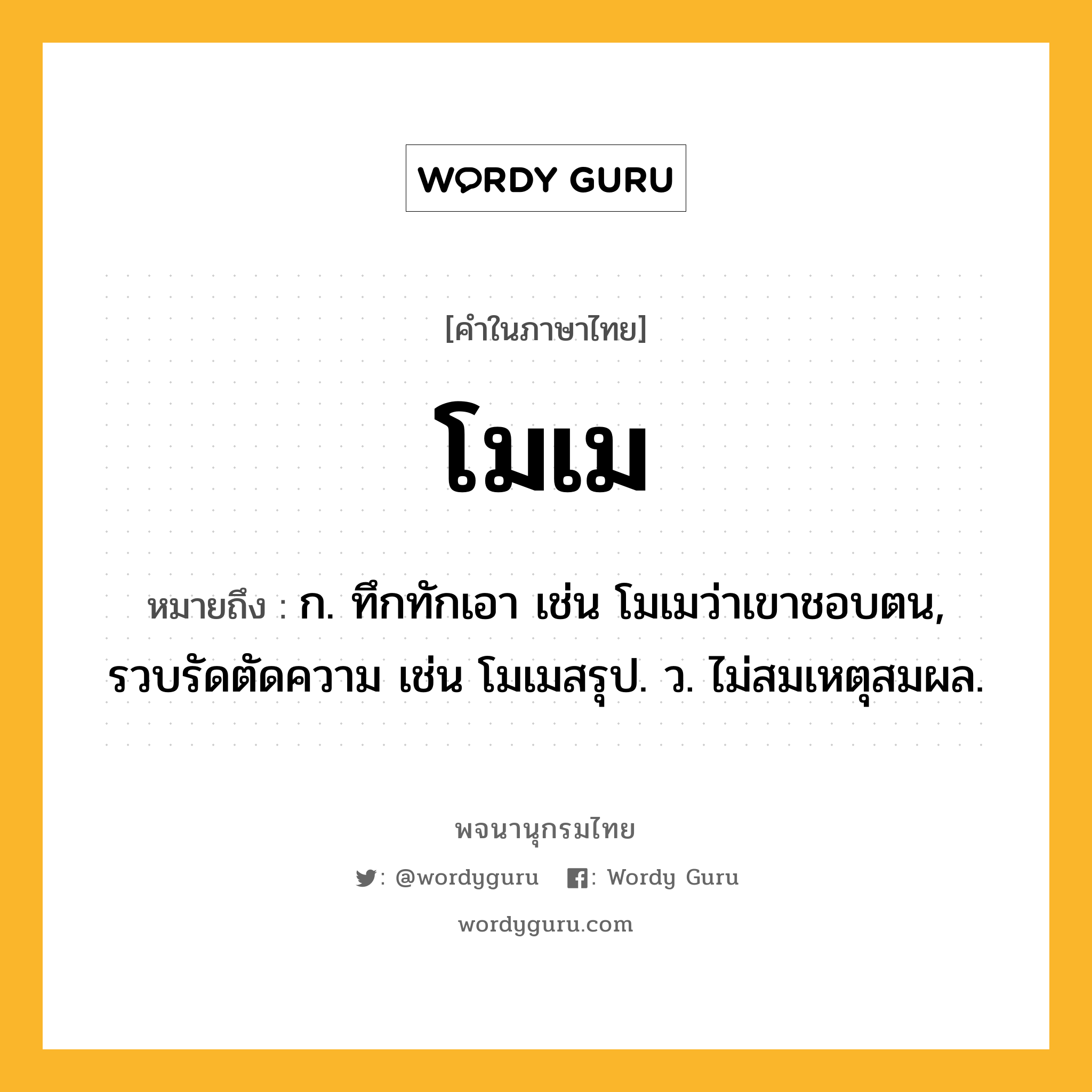 โมเม หมายถึงอะไร?, คำในภาษาไทย โมเม หมายถึง ก. ทึกทักเอา เช่น โมเมว่าเขาชอบตน, รวบรัดตัดความ เช่น โมเมสรุป. ว. ไม่สมเหตุสมผล.