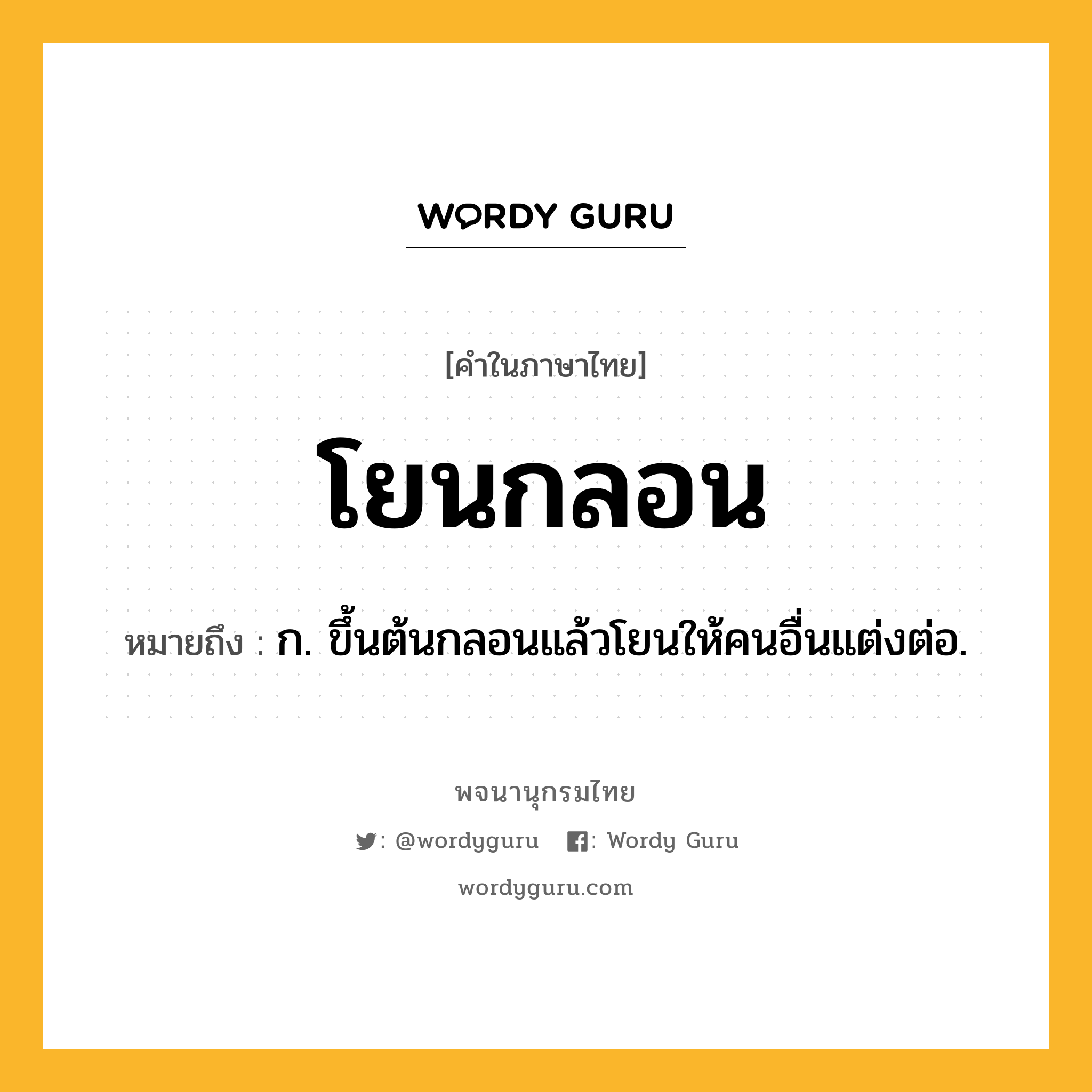 โยนกลอน หมายถึงอะไร?, คำในภาษาไทย โยนกลอน หมายถึง ก. ขึ้นต้นกลอนแล้วโยนให้คนอื่นแต่งต่อ.