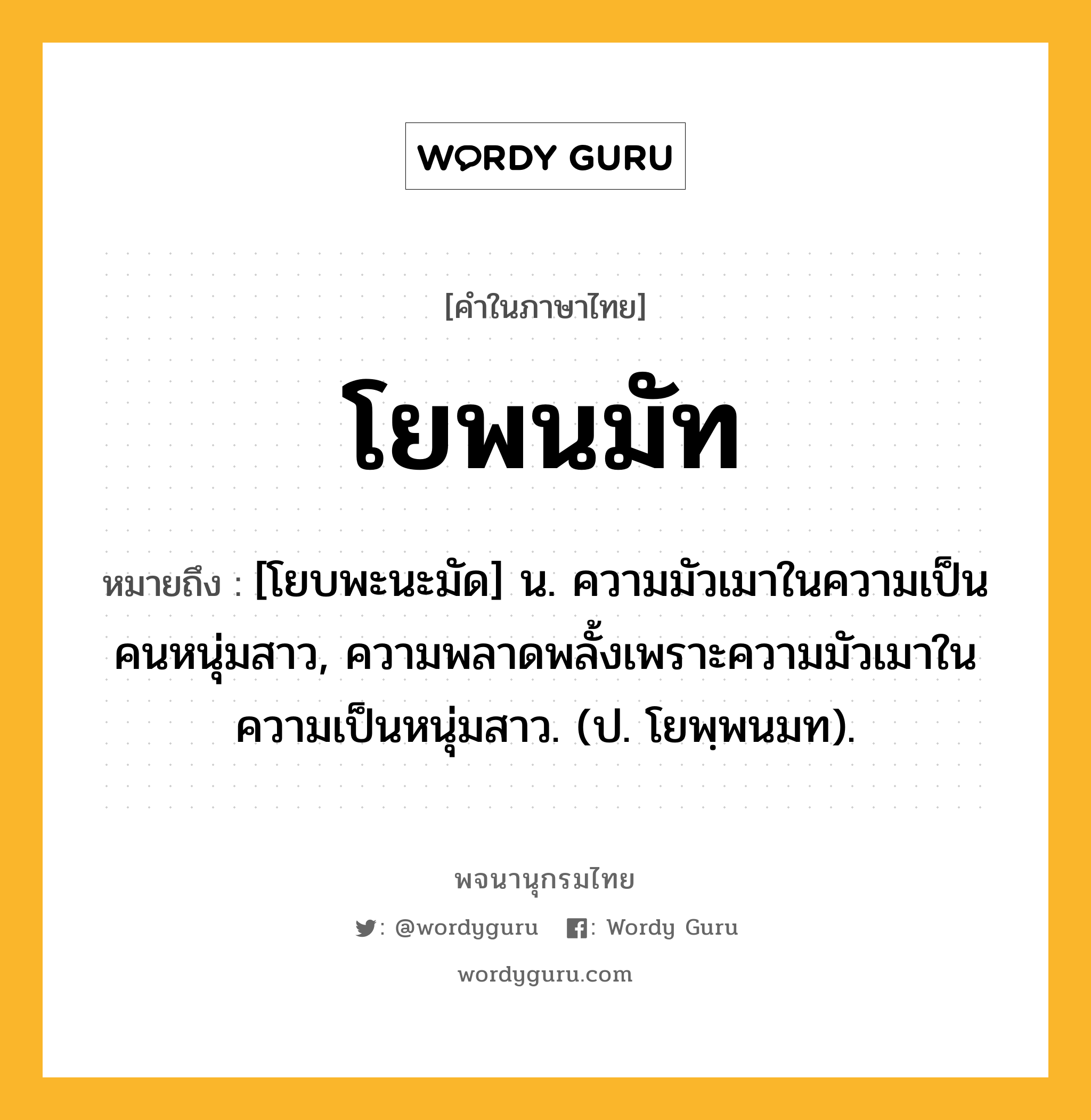 โยพนมัท หมายถึงอะไร?, คำในภาษาไทย โยพนมัท หมายถึง [โยบพะนะมัด] น. ความมัวเมาในความเป็นคนหนุ่มสาว, ความพลาดพลั้งเพราะความมัวเมาในความเป็นหนุ่มสาว. (ป. โยพฺพนมท).