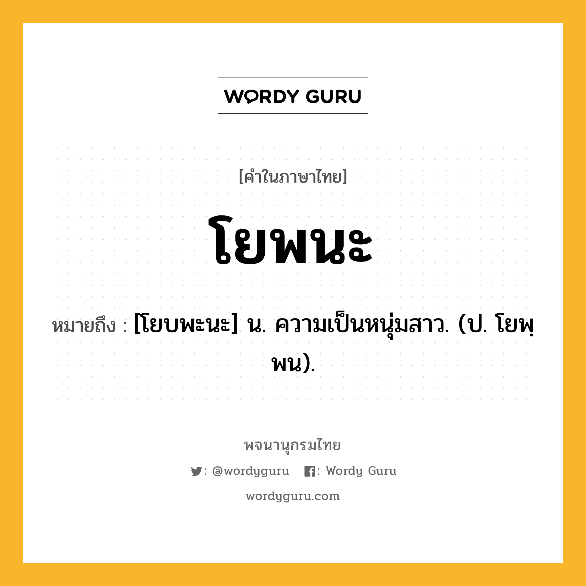 โยพนะ หมายถึงอะไร?, คำในภาษาไทย โยพนะ หมายถึง [โยบพะนะ] น. ความเป็นหนุ่มสาว. (ป. โยพฺพน).