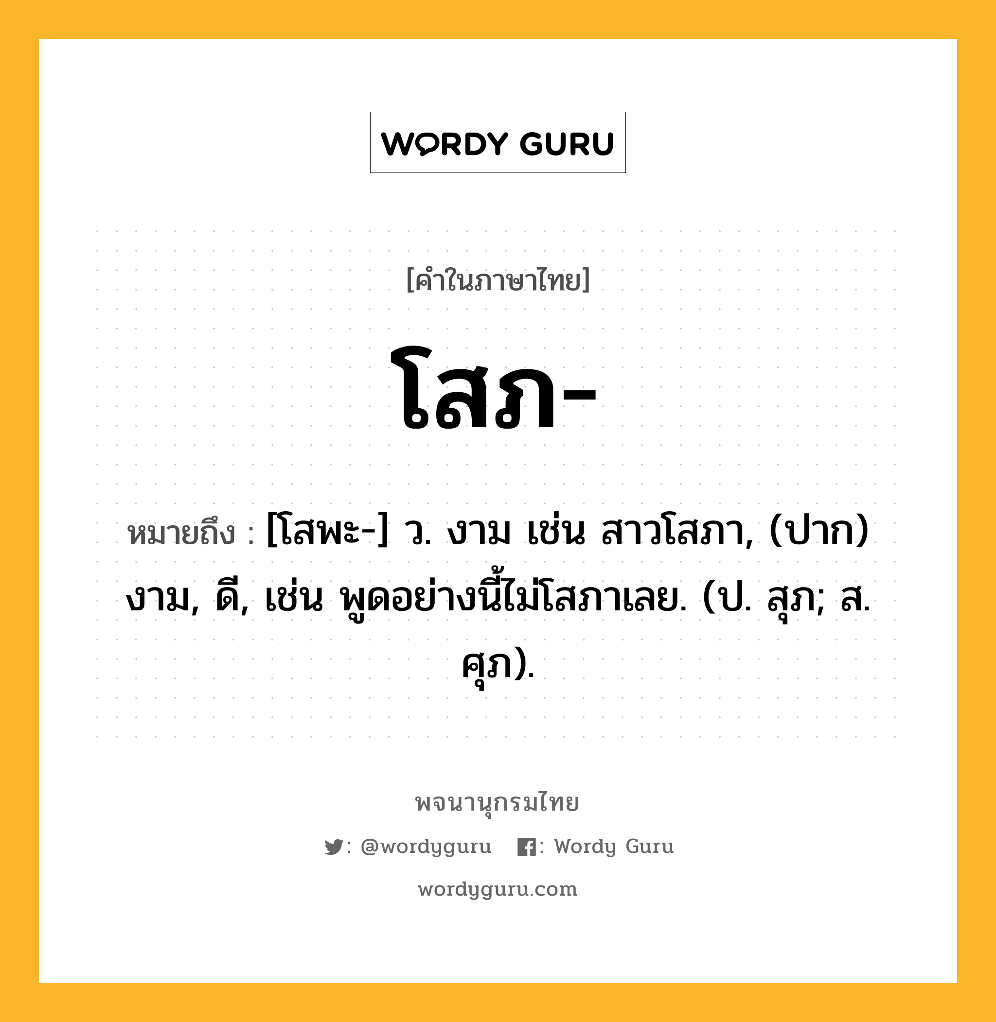 โสภ หมายถึงอะไร?, คำในภาษาไทย โสภ- หมายถึง [โสพะ-] ว. งาม เช่น สาวโสภา, (ปาก) งาม, ดี, เช่น พูดอย่างนี้ไม่โสภาเลย. (ป. สุภ; ส. ศุภ).