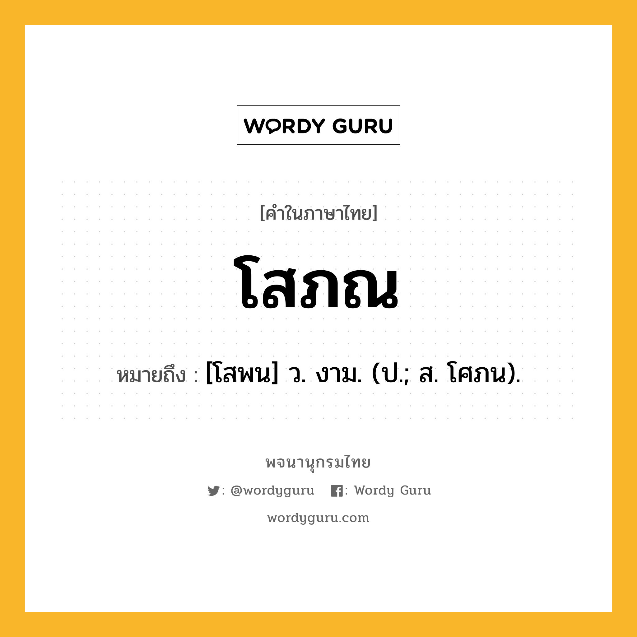 โสภณ หมายถึงอะไร?, คำในภาษาไทย โสภณ หมายถึง [โสพน] ว. งาม. (ป.; ส. โศภน).