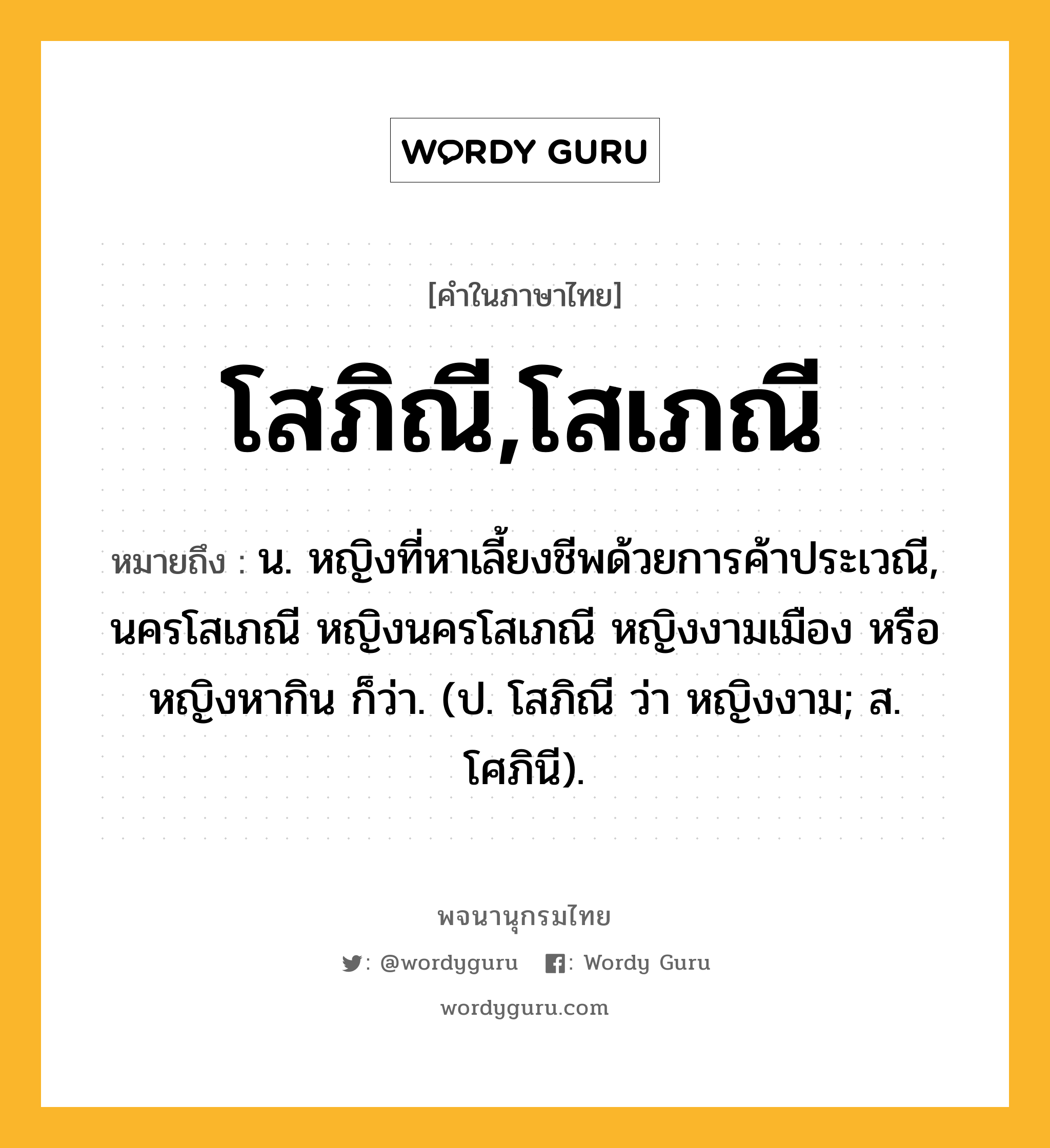 โสภิณี,โสเภณี หมายถึงอะไร?, คำในภาษาไทย โสภิณี,โสเภณี หมายถึง น. หญิงที่หาเลี้ยงชีพด้วยการค้าประเวณี, นครโสเภณี หญิงนครโสเภณี หญิงงามเมือง หรือ หญิงหากิน ก็ว่า. (ป. โสภิณี ว่า หญิงงาม; ส. โศภินี).