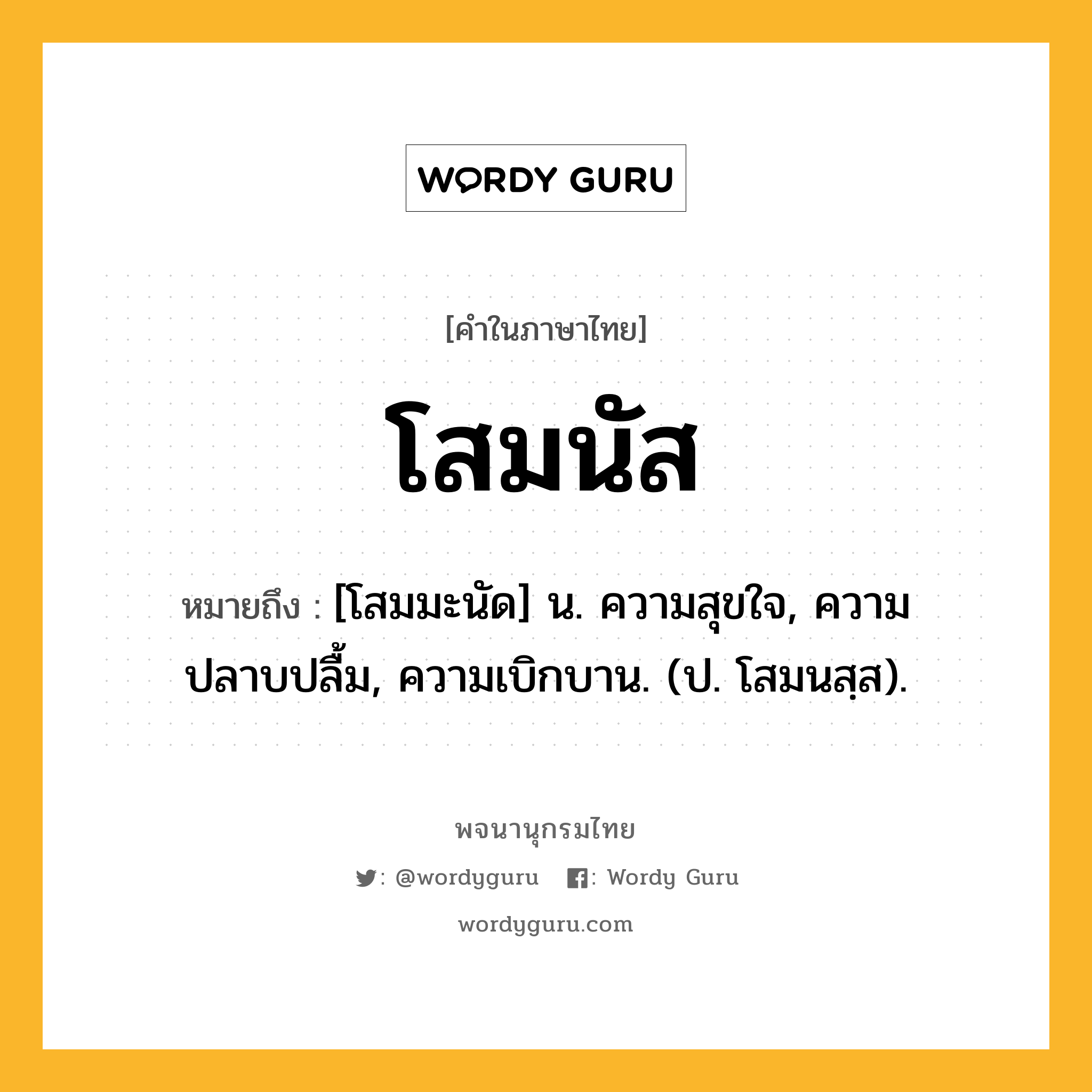 โสมนัส หมายถึงอะไร?, คำในภาษาไทย โสมนัส หมายถึง [โสมมะนัด] น. ความสุขใจ, ความปลาบปลื้ม, ความเบิกบาน. (ป. โสมนสฺส).