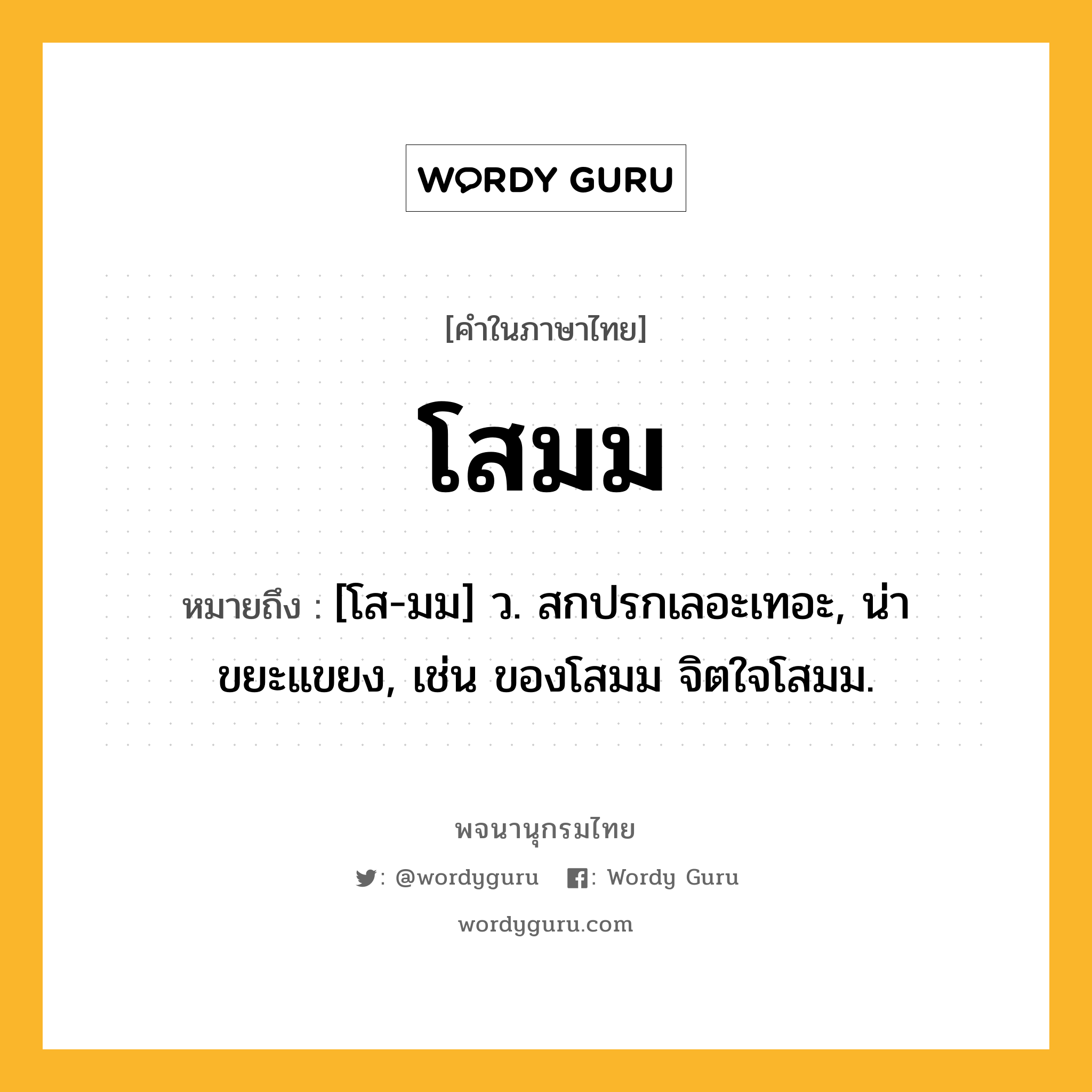 โสมม หมายถึงอะไร?, คำในภาษาไทย โสมม หมายถึง [โส-มม] ว. สกปรกเลอะเทอะ, น่าขยะแขยง, เช่น ของโสมม จิตใจโสมม.