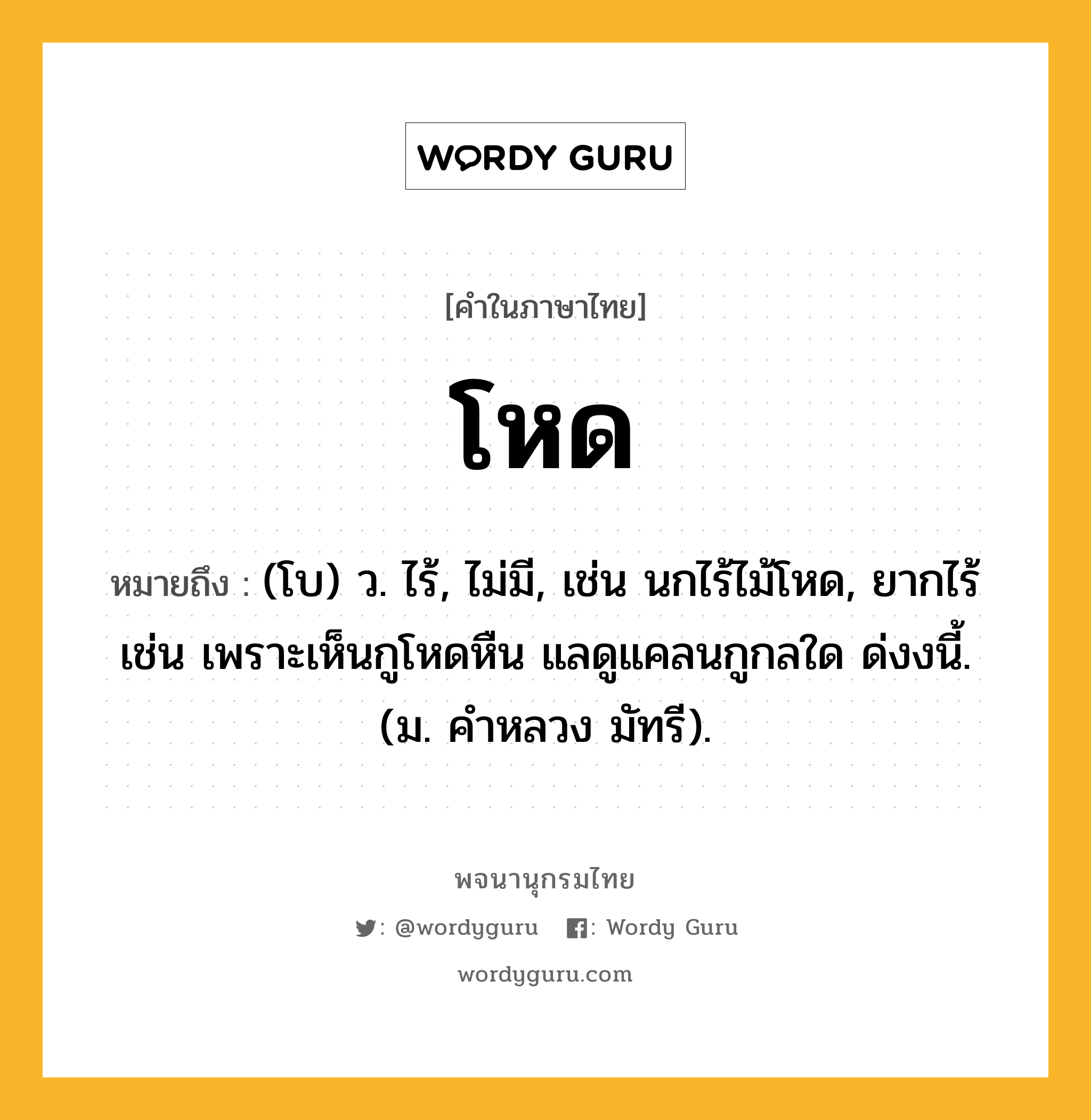 โหด หมายถึงอะไร?, คำในภาษาไทย โหด หมายถึง (โบ) ว. ไร้, ไม่มี, เช่น นกไร้ไม้โหด, ยากไร้ เช่น เพราะเห็นกูโหดหืน แลดูแคลนกูกลใด ด่งงนี้. (ม. คำหลวง มัทรี).