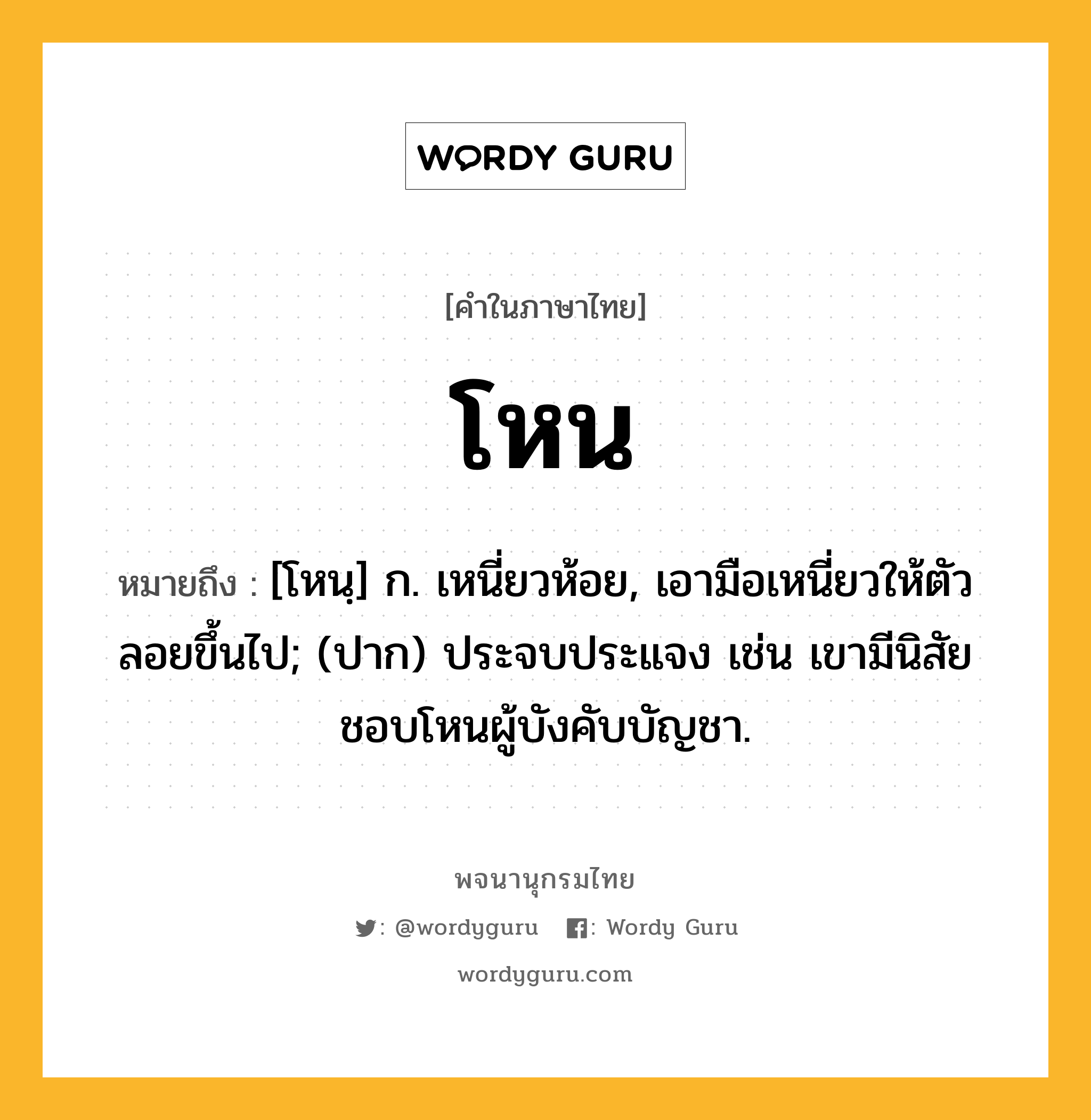 โหน หมายถึงอะไร?, คำในภาษาไทย โหน หมายถึง [โหนฺ] ก. เหนี่ยวห้อย, เอามือเหนี่ยวให้ตัวลอยขึ้นไป; (ปาก) ประจบประแจง เช่น เขามีนิสัยชอบโหนผู้บังคับบัญชา.