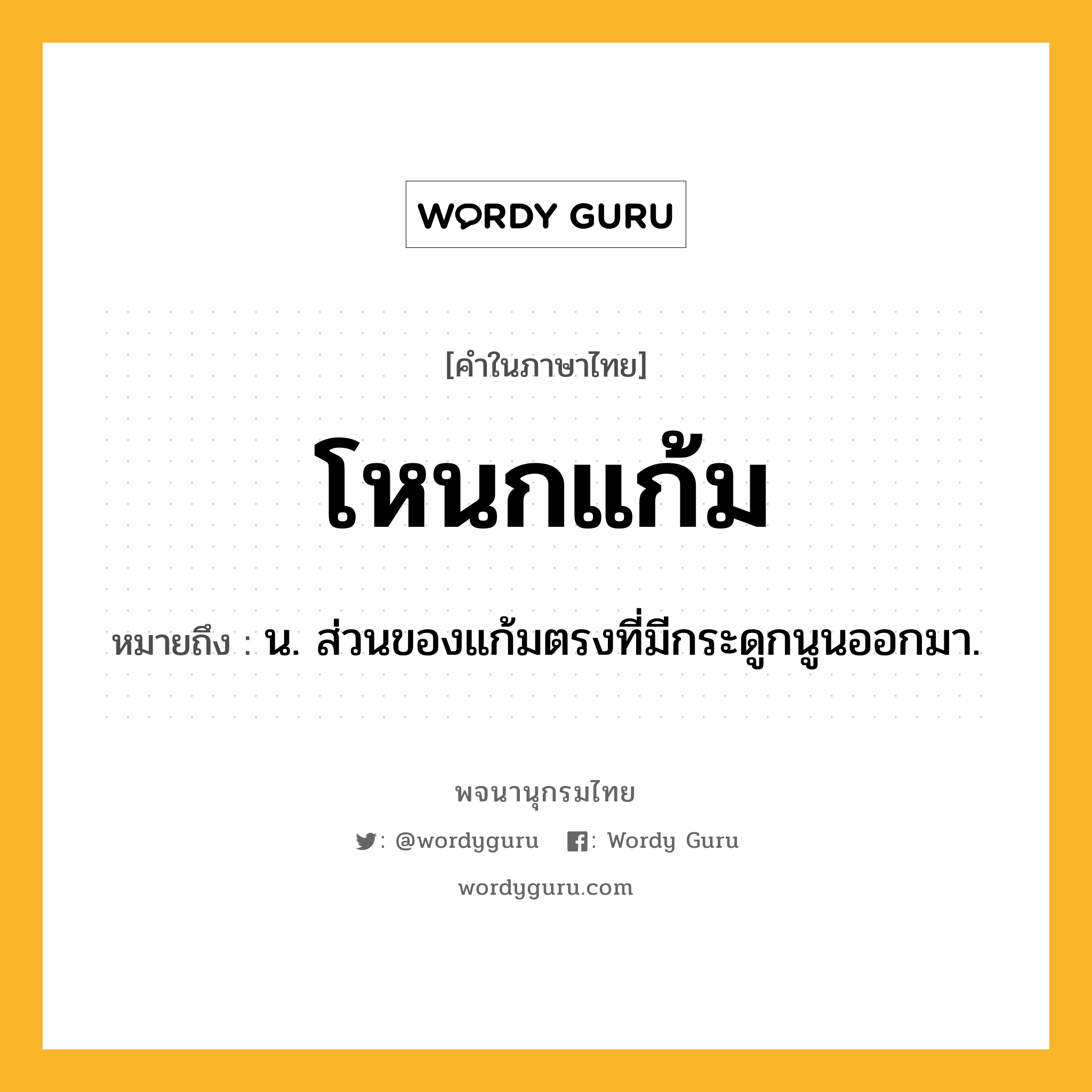 โหนกแก้ม หมายถึงอะไร?, คำในภาษาไทย โหนกแก้ม หมายถึง น. ส่วนของแก้มตรงที่มีกระดูกนูนออกมา.