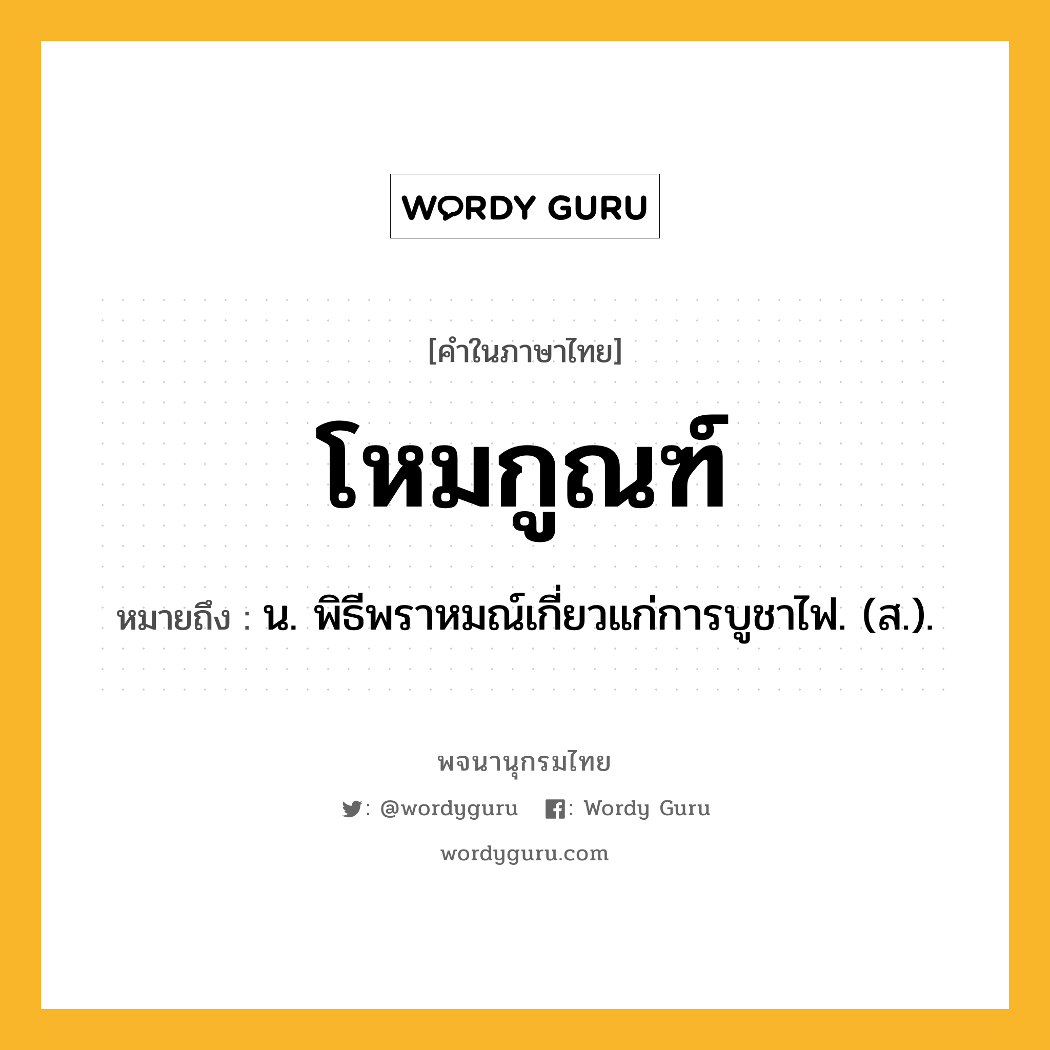 โหมกูณฑ์ หมายถึงอะไร?, คำในภาษาไทย โหมกูณฑ์ หมายถึง น. พิธีพราหมณ์เกี่ยวแก่การบูชาไฟ. (ส.).