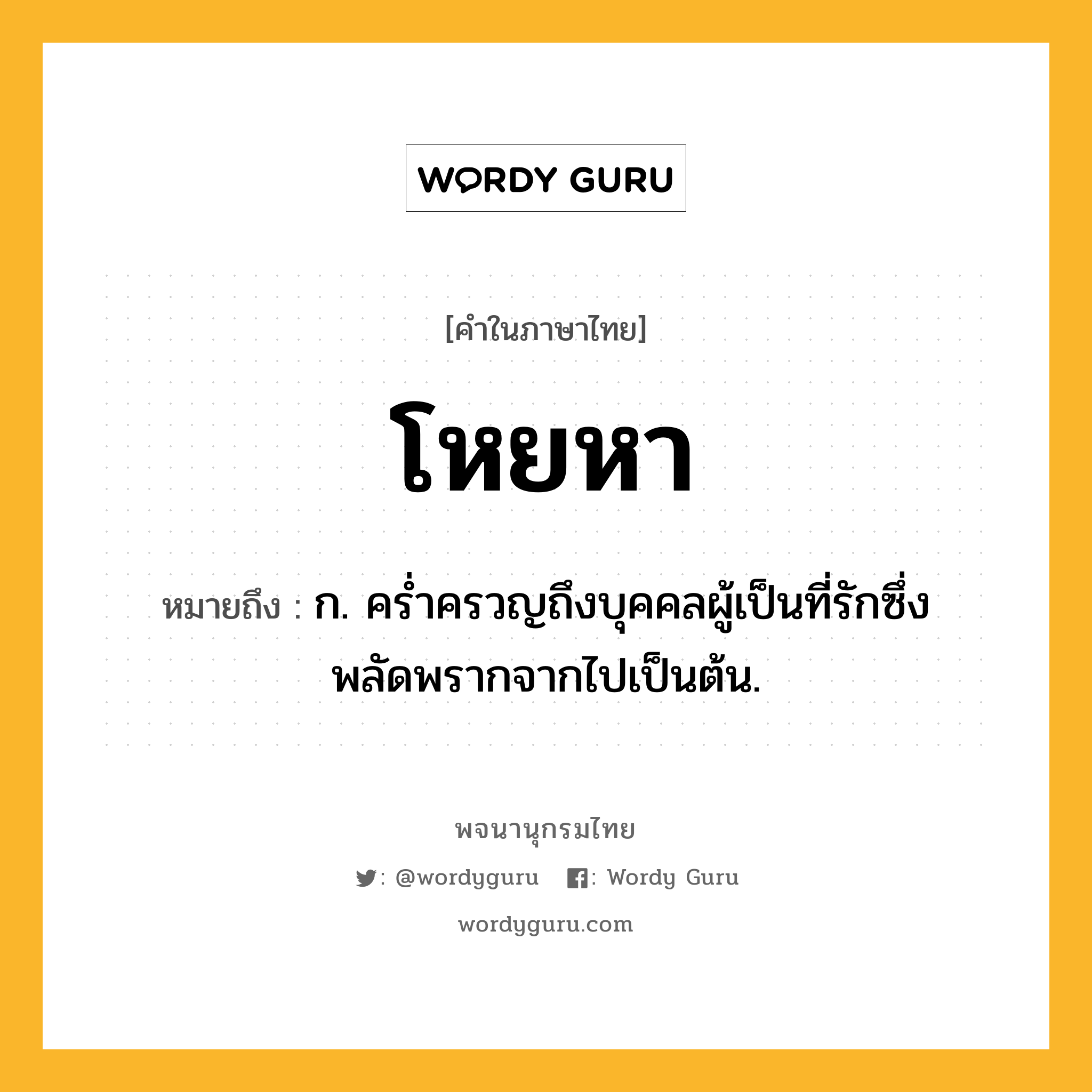 โหยหา หมายถึงอะไร?, คำในภาษาไทย โหยหา หมายถึง ก. คร่ำครวญถึงบุคคลผู้เป็นที่รักซึ่งพลัดพรากจากไปเป็นต้น.