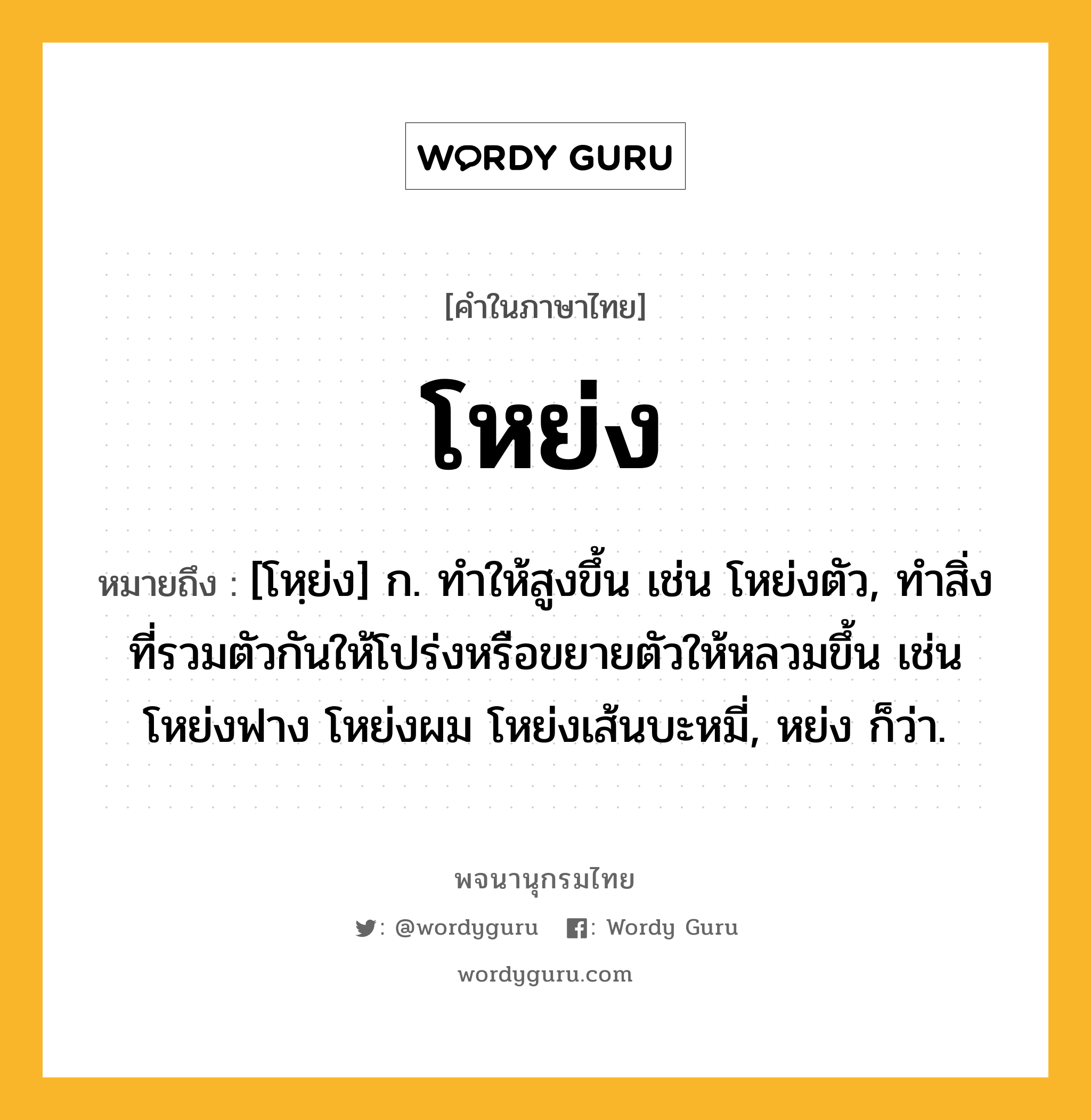 โหย่ง หมายถึงอะไร?, คำในภาษาไทย โหย่ง หมายถึง [โหฺย่ง] ก. ทำให้สูงขึ้น เช่น โหย่งตัว, ทำสิ่งที่รวมตัวกันให้โปร่งหรือขยายตัวให้หลวมขึ้น เช่น โหย่งฟาง โหย่งผม โหย่งเส้นบะหมี่, หย่ง ก็ว่า.