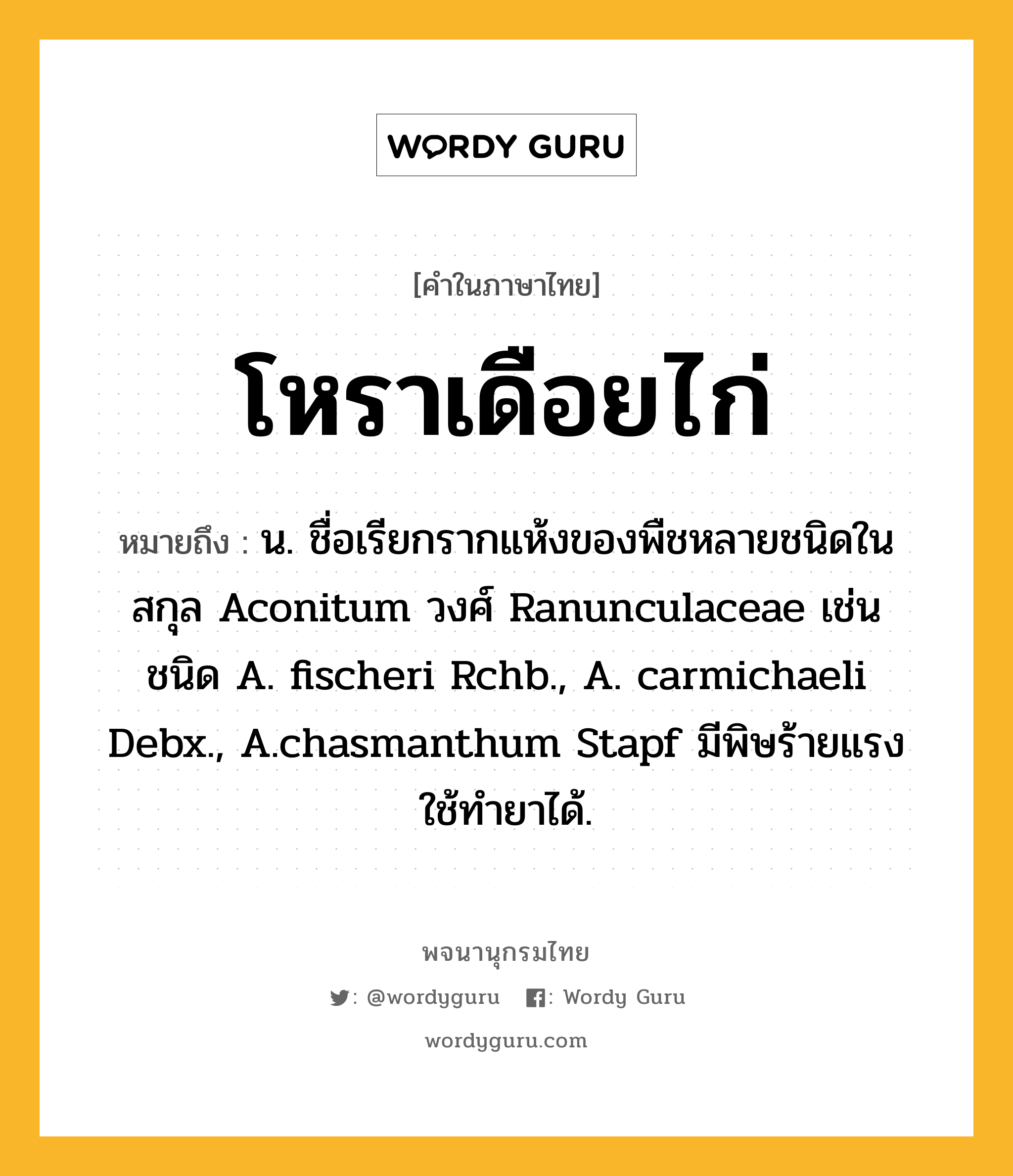 โหราเดือยไก่ หมายถึงอะไร?, คำในภาษาไทย โหราเดือยไก่ หมายถึง น. ชื่อเรียกรากแห้งของพืชหลายชนิดในสกุล Aconitum วงศ์ Ranunculaceae เช่น ชนิด A. fischeri Rchb., A. carmichaeli Debx., A.chasmanthum Stapf มีพิษร้ายแรง ใช้ทํายาได้.