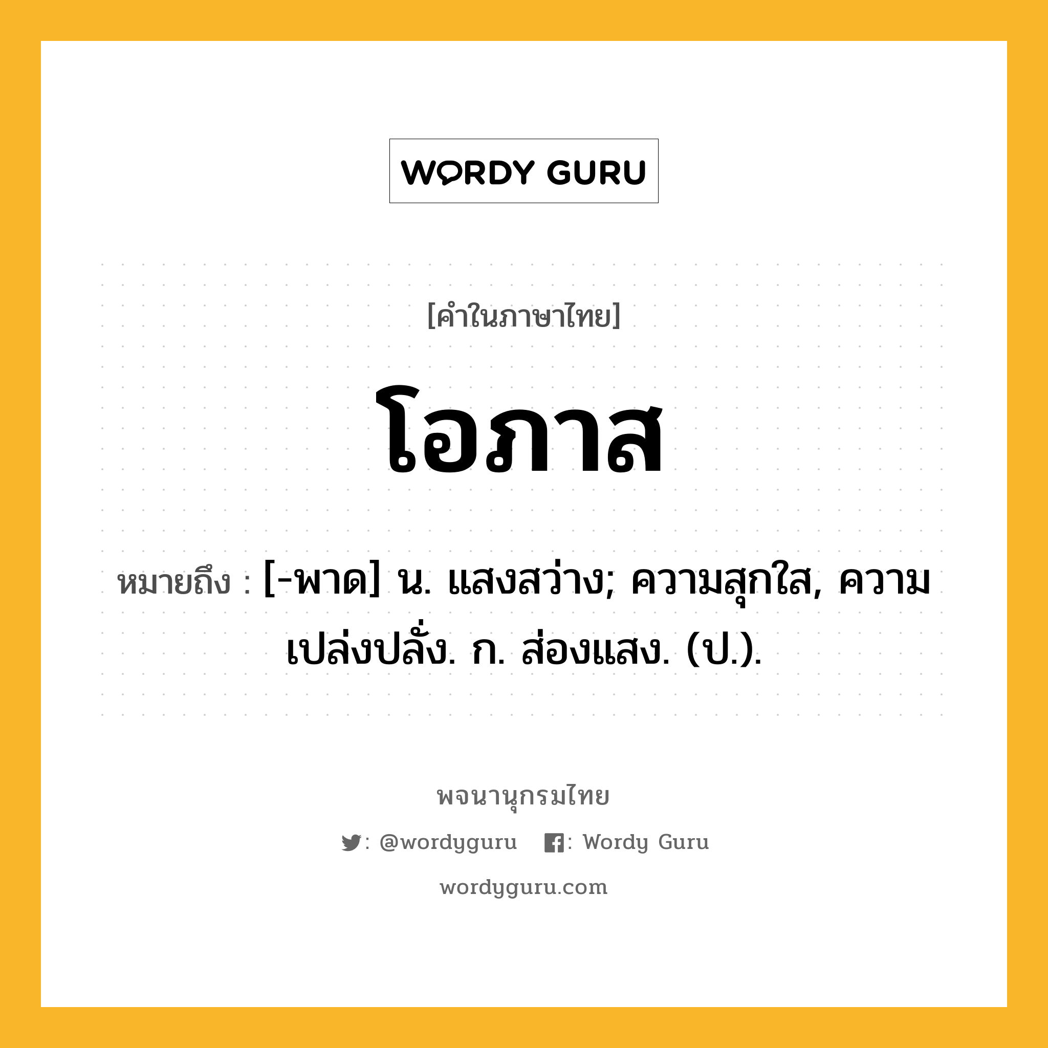 โอภาส หมายถึงอะไร?, คำในภาษาไทย โอภาส หมายถึง [-พาด] น. แสงสว่าง; ความสุกใส, ความเปล่งปลั่ง. ก. ส่องแสง. (ป.).