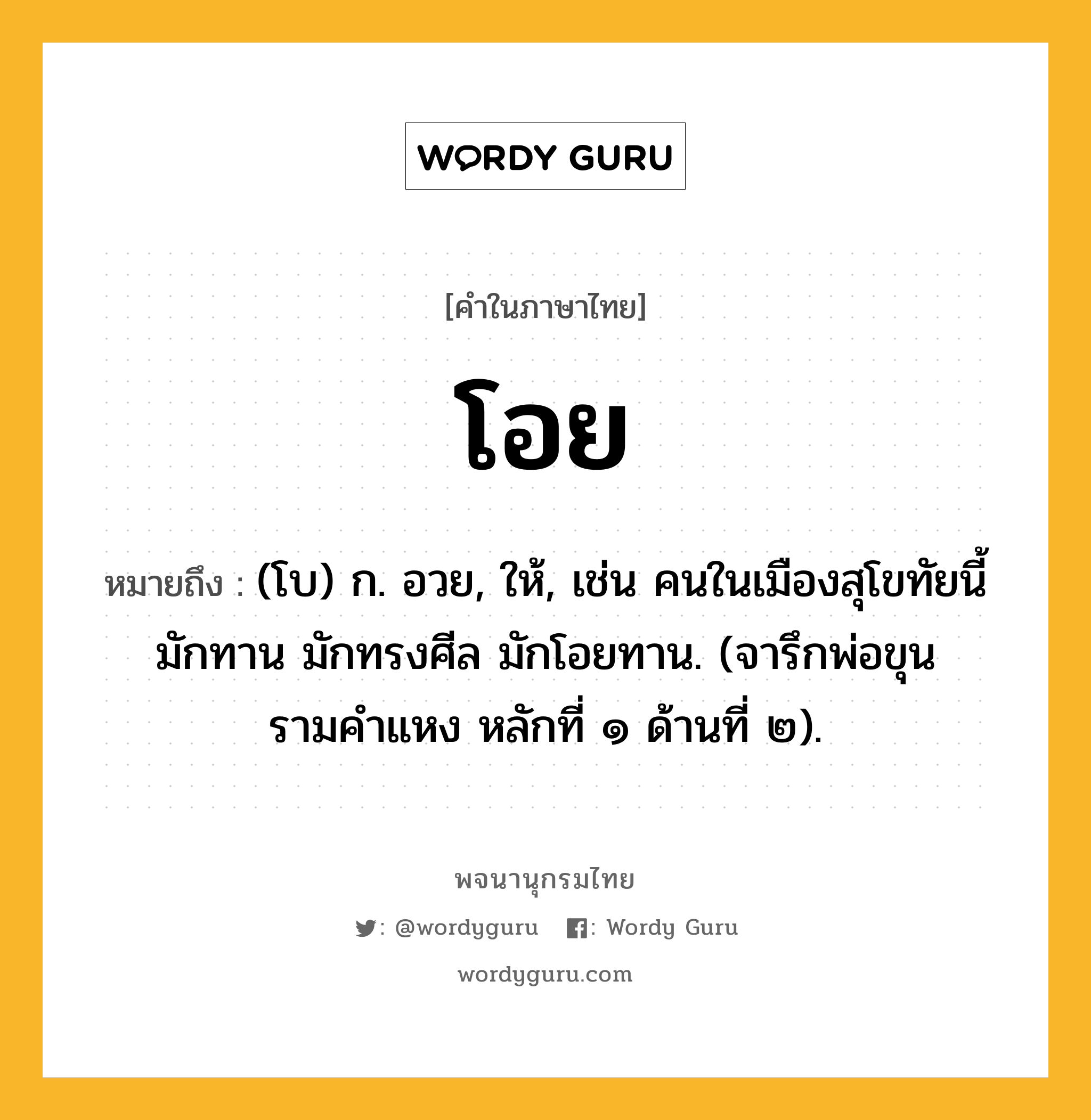 โอย หมายถึงอะไร?, คำในภาษาไทย โอย หมายถึง (โบ) ก. อวย, ให้, เช่น คนในเมืองสุโขทัยนี้ มักทาน มักทรงศีล มักโอยทาน. (จารึกพ่อขุนรามคำแหง หลักที่ ๑ ด้านที่ ๒).