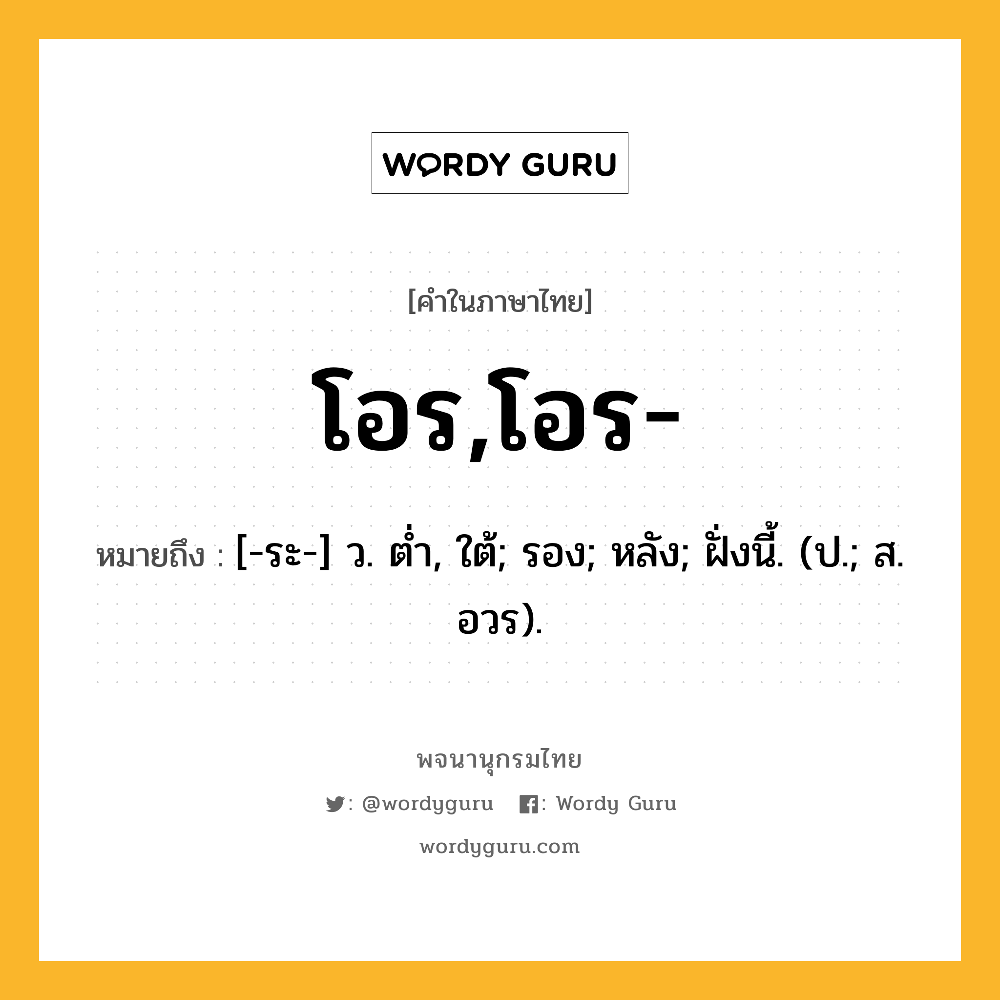 โอร,โอร- หมายถึงอะไร?, คำในภาษาไทย โอร,โอร- หมายถึง [-ระ-] ว. ตํ่า, ใต้; รอง; หลัง; ฝั่งนี้. (ป.; ส. อวร).