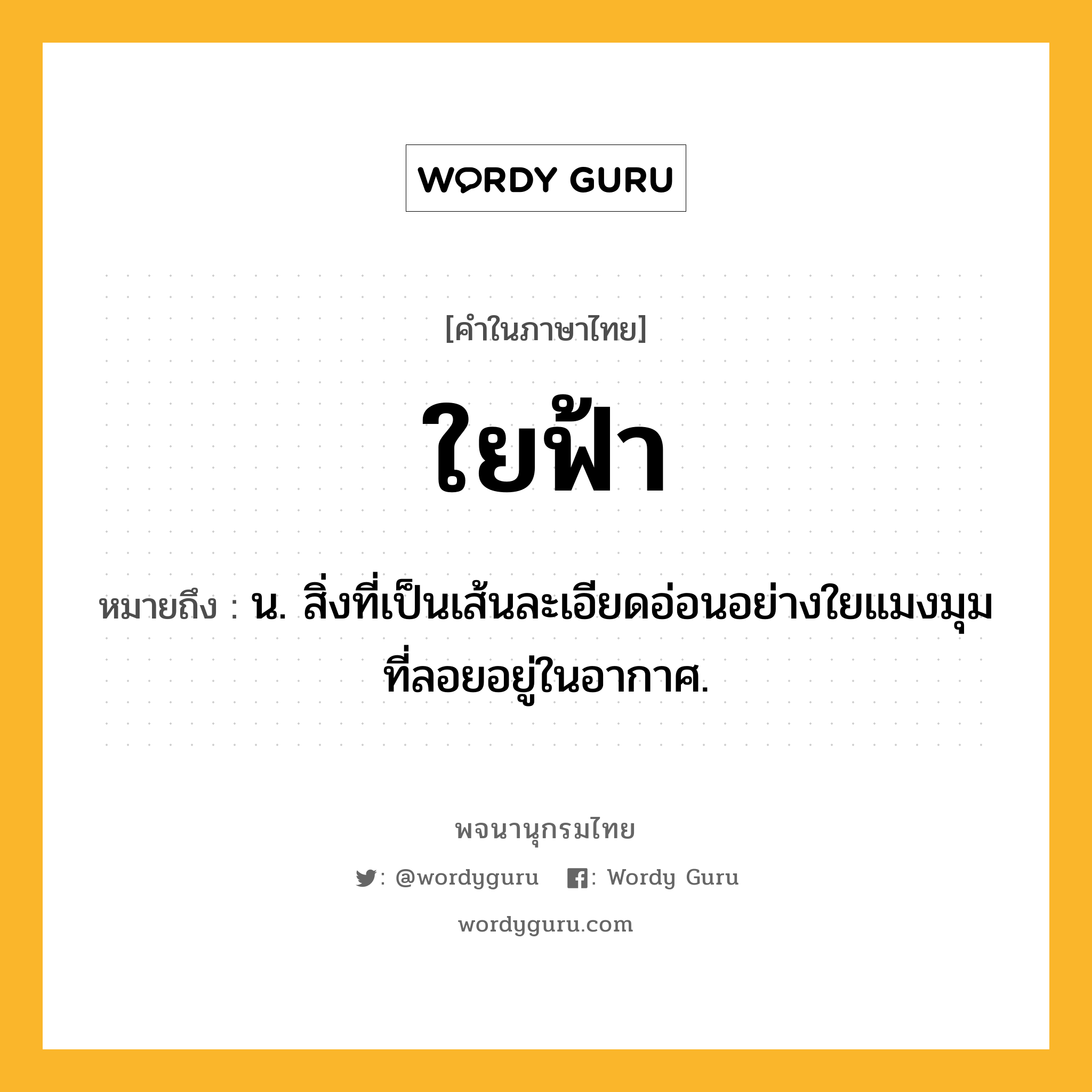 ใยฟ้า หมายถึงอะไร?, คำในภาษาไทย ใยฟ้า หมายถึง น. สิ่งที่เป็นเส้นละเอียดอ่อนอย่างใยแมงมุมที่ลอยอยู่ในอากาศ.