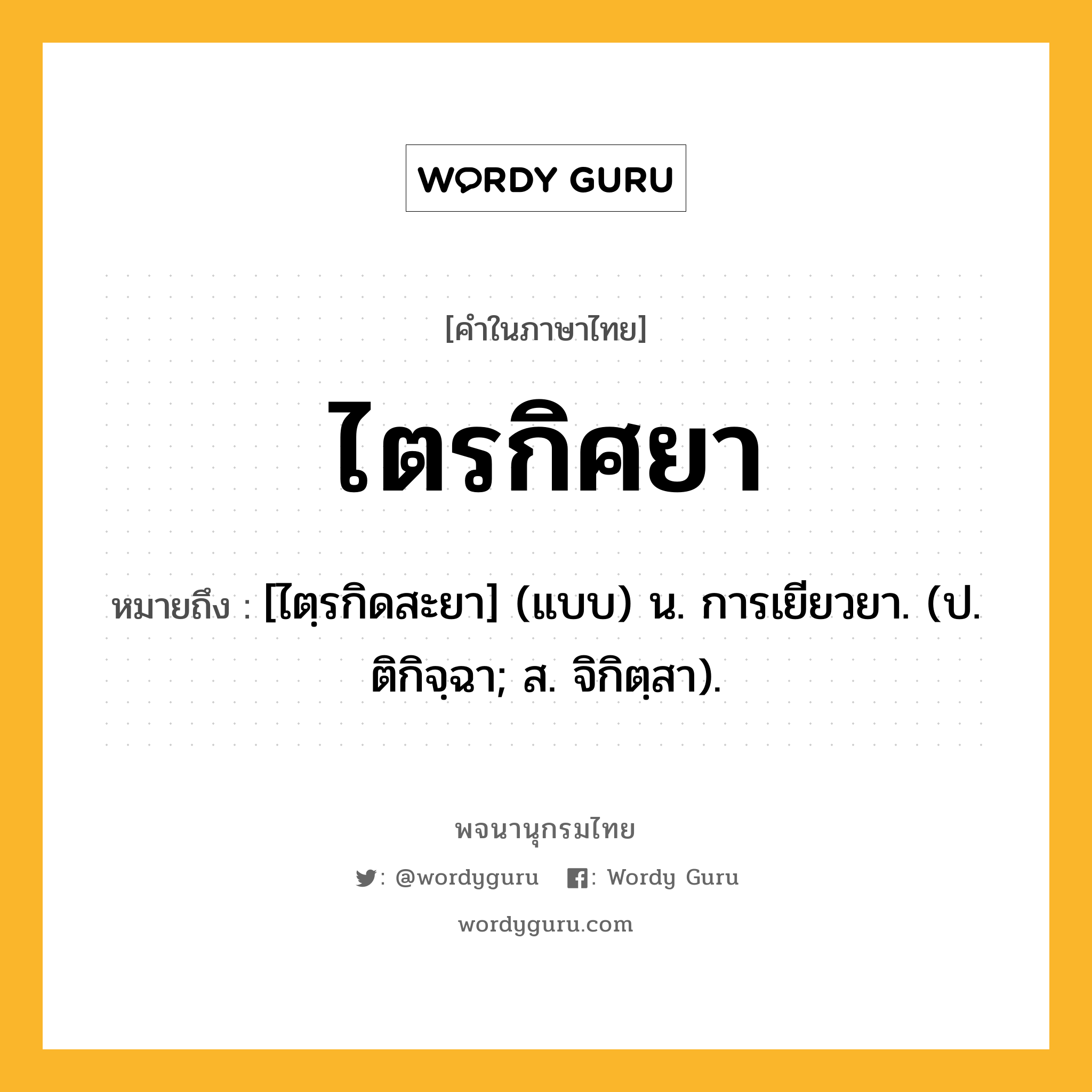 ไตรกิศยา หมายถึงอะไร?, คำในภาษาไทย ไตรกิศยา หมายถึง [ไตฺรกิดสะยา] (แบบ) น. การเยียวยา. (ป. ติกิจฺฉา; ส. จิกิตฺสา).