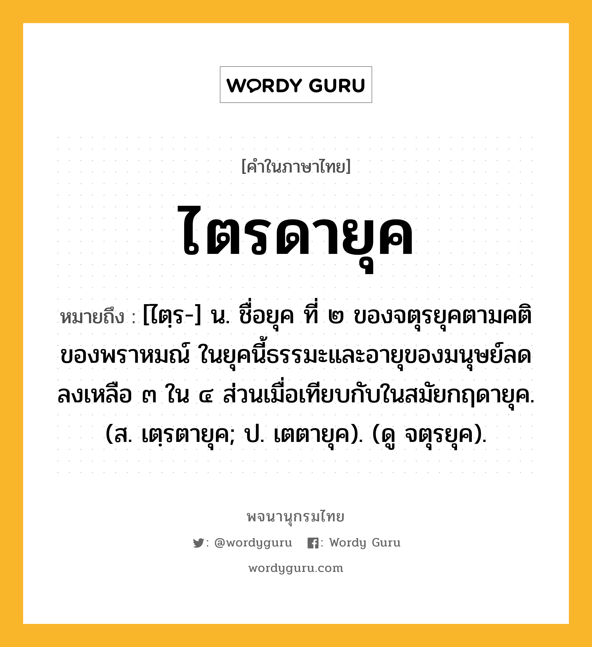 ไตรดายุค หมายถึงอะไร?, คำในภาษาไทย ไตรดายุค หมายถึง [ไตฺร-] น. ชื่อยุค ที่ ๒ ของจตุรยุคตามคติของพราหมณ์ ในยุคนี้ธรรมะและอายุของมนุษย์ลดลงเหลือ ๓ ใน ๔ ส่วนเมื่อเทียบกับในสมัยกฤดายุค. (ส. เตฺรตายุค; ป. เตตายุค). (ดู จตุรยุค).