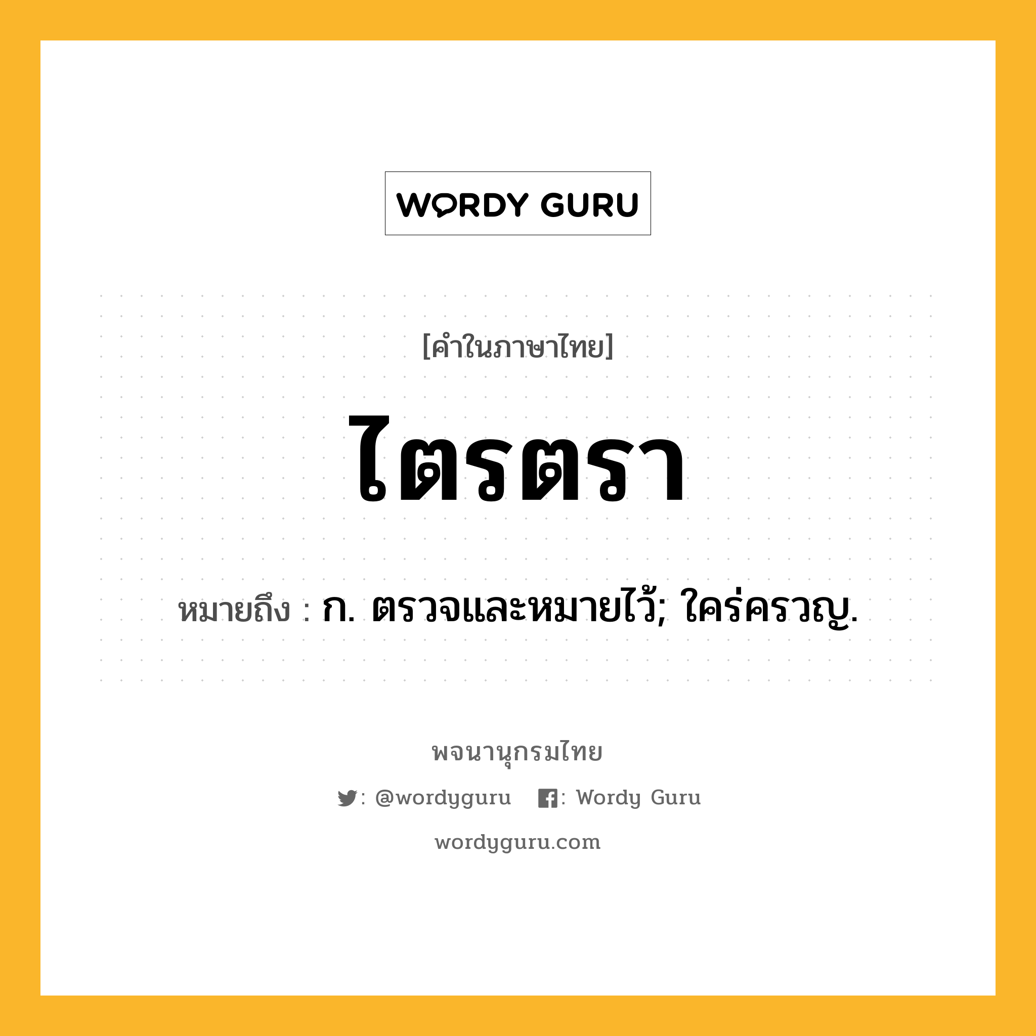 ไตรตรา หมายถึงอะไร?, คำในภาษาไทย ไตรตรา หมายถึง ก. ตรวจและหมายไว้; ใคร่ครวญ.