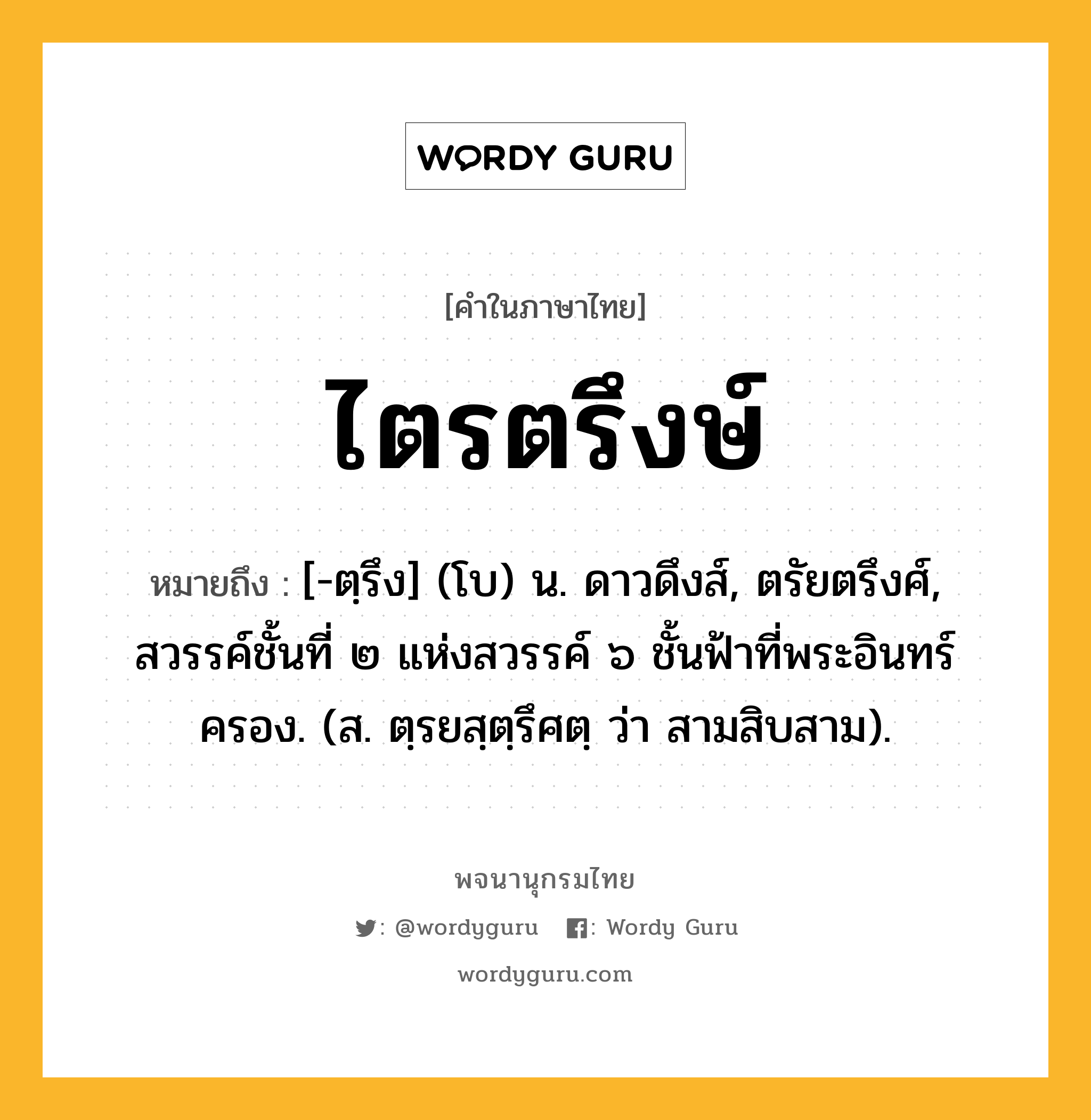 ไตรตรึงษ์ หมายถึงอะไร?, คำในภาษาไทย ไตรตรึงษ์ หมายถึง [-ตฺรึง] (โบ) น. ดาวดึงส์, ตรัยตรึงศ์, สวรรค์ชั้นที่ ๒ แห่งสวรรค์ ๖ ชั้นฟ้าที่พระอินทร์ครอง. (ส. ตฺรยสฺตฺรึศตฺ ว่า สามสิบสาม).