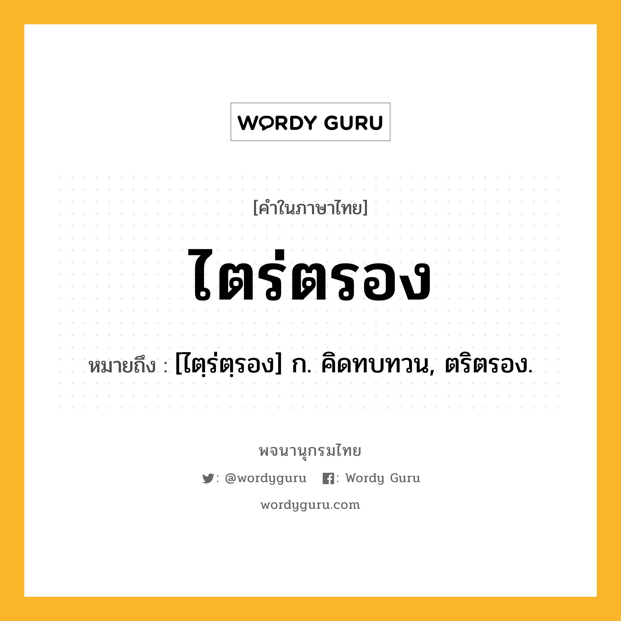 ไตร่ตรอง หมายถึงอะไร?, คำในภาษาไทย ไตร่ตรอง หมายถึง [ไตฺร่ตฺรอง] ก. คิดทบทวน, ตริตรอง.