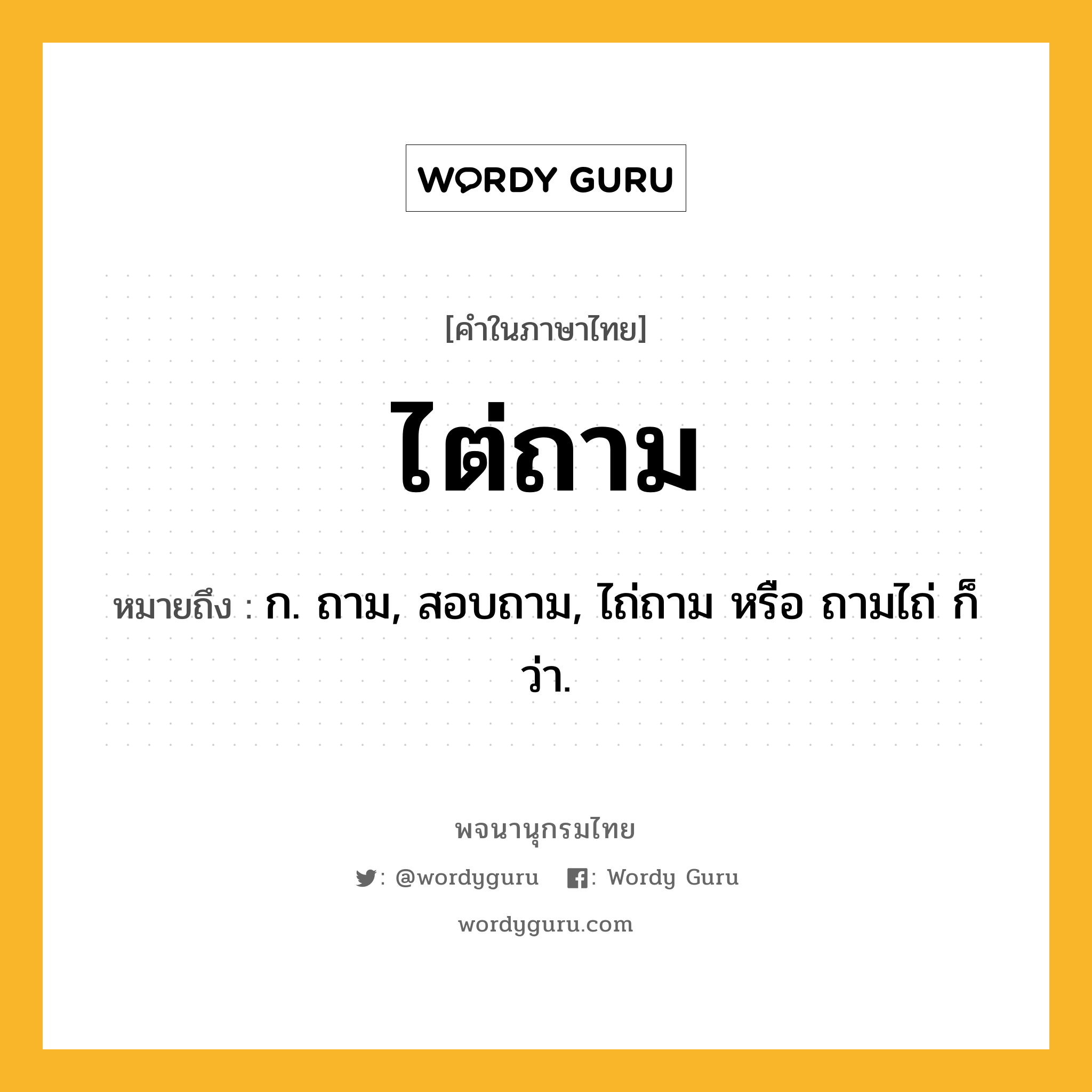 ไต่ถาม หมายถึงอะไร?, คำในภาษาไทย ไต่ถาม หมายถึง ก. ถาม, สอบถาม, ไถ่ถาม หรือ ถามไถ่ ก็ว่า.