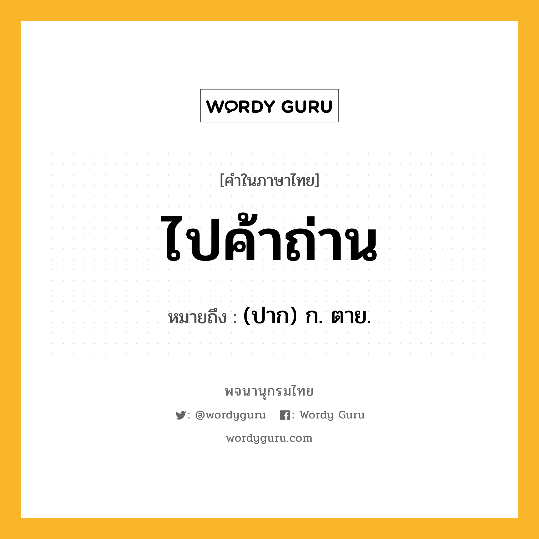 ไปค้าถ่าน หมายถึงอะไร?, คำในภาษาไทย ไปค้าถ่าน หมายถึง (ปาก) ก. ตาย.