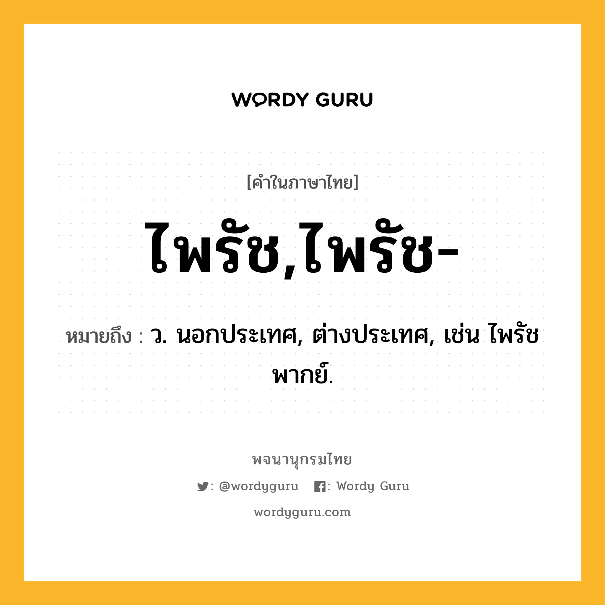 ไพรัช,ไพรัช- หมายถึงอะไร?, คำในภาษาไทย ไพรัช,ไพรัช- หมายถึง ว. นอกประเทศ, ต่างประเทศ, เช่น ไพรัชพากย์.