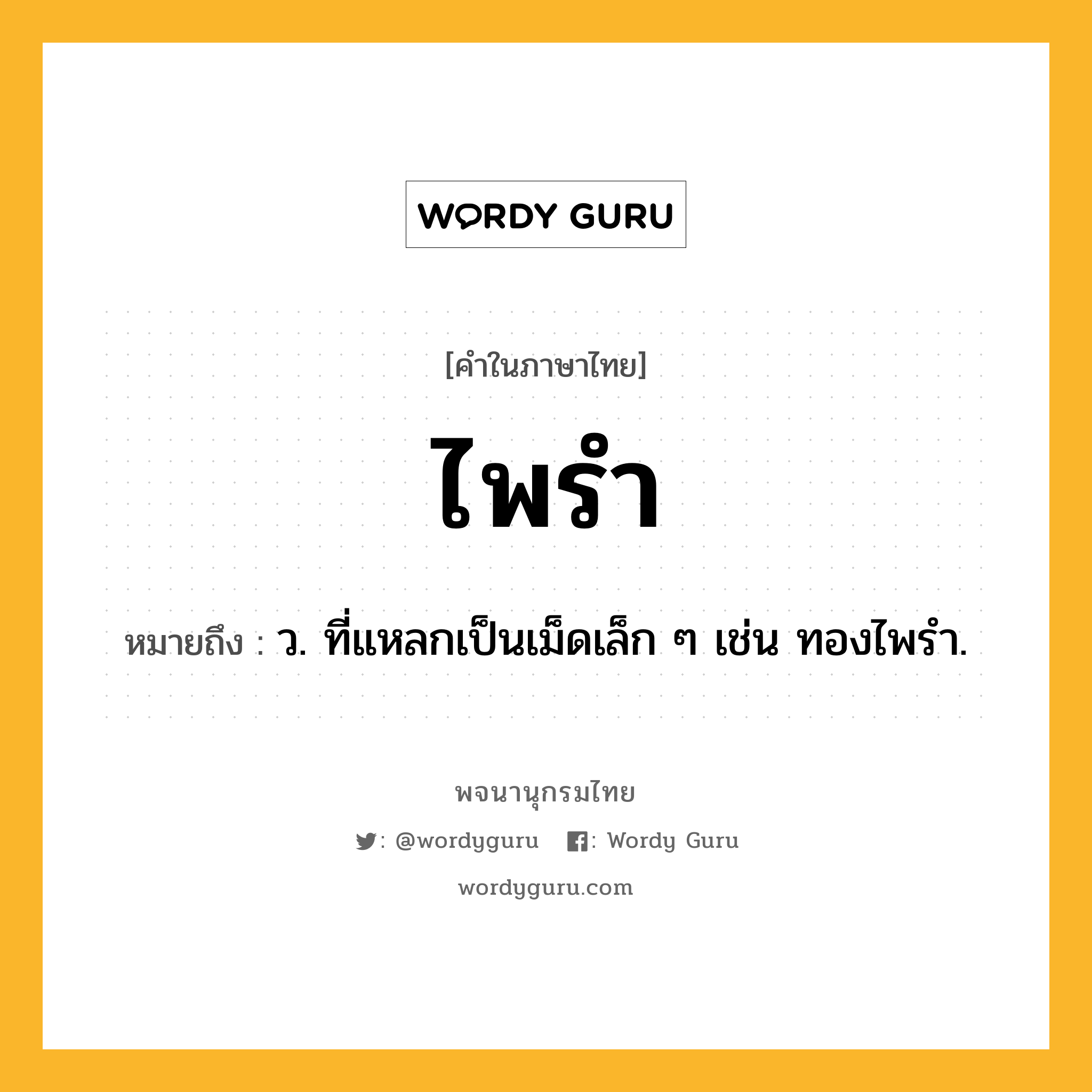 ไพรำ หมายถึงอะไร?, คำในภาษาไทย ไพรำ หมายถึง ว. ที่แหลกเป็นเม็ดเล็ก ๆ เช่น ทองไพรํา.