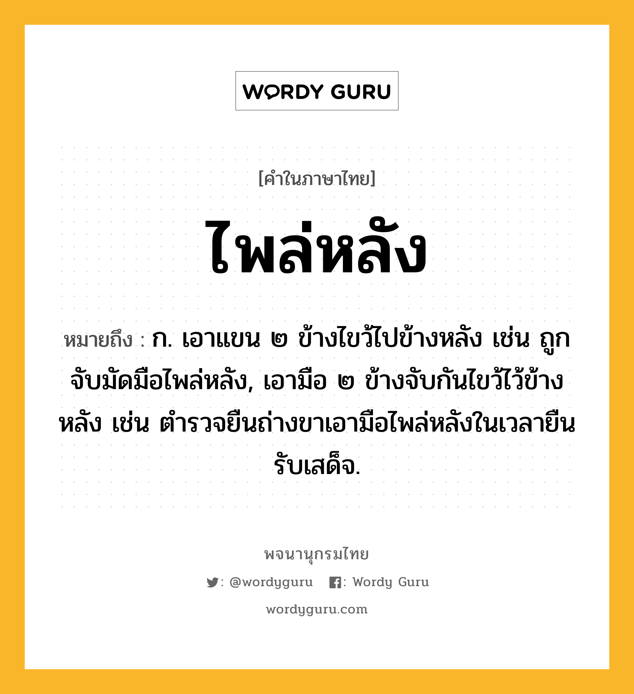 ไพล่หลัง หมายถึงอะไร?, คำในภาษาไทย ไพล่หลัง หมายถึง ก. เอาแขน ๒ ข้างไขว้ไปข้างหลัง เช่น ถูกจับมัดมือไพล่หลัง, เอามือ ๒ ข้างจับกันไขว้ไว้ข้างหลัง เช่น ตำรวจยืนถ่างขาเอามือไพล่หลังในเวลายืนรับเสด็จ.