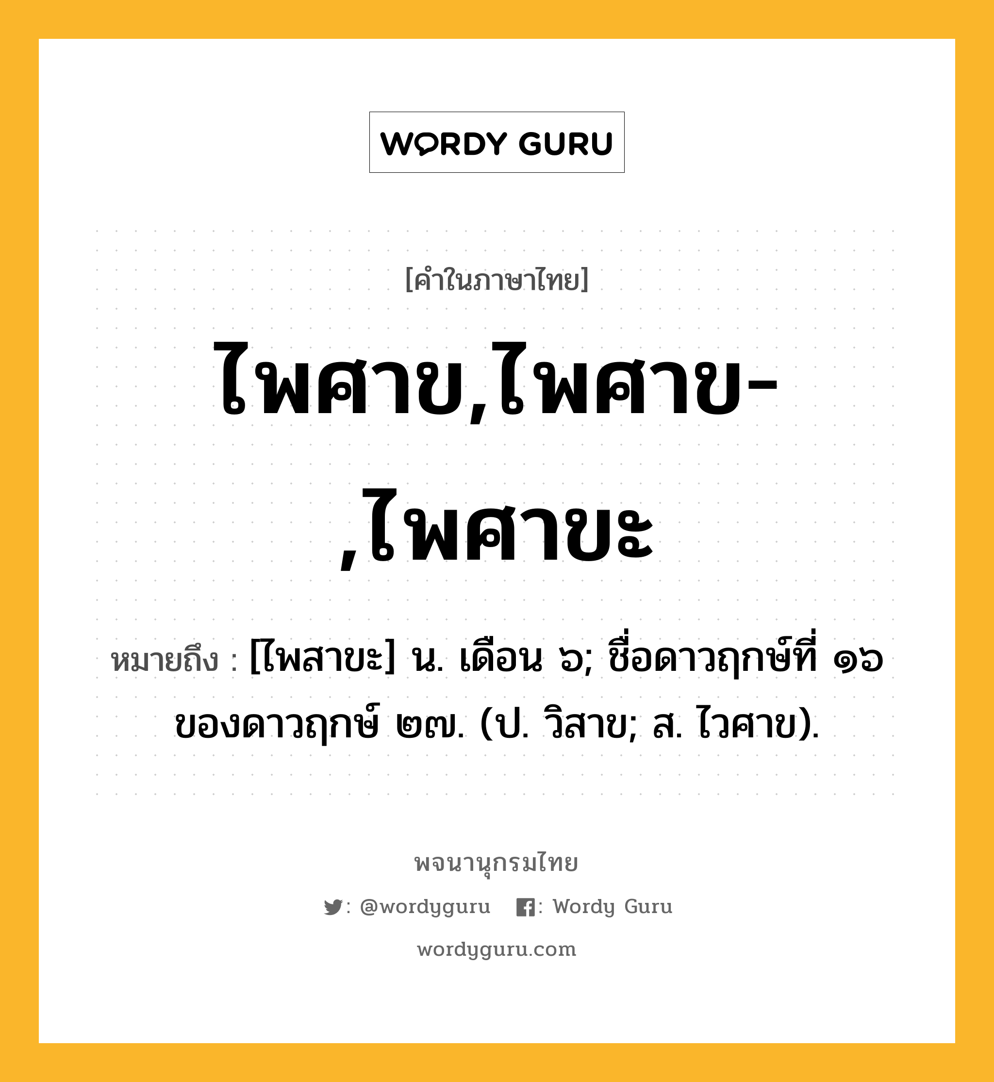 ไพศาข,ไพศาข-,ไพศาขะ หมายถึงอะไร?, คำในภาษาไทย ไพศาข,ไพศาข-,ไพศาขะ หมายถึง [ไพสาขะ] น. เดือน ๖; ชื่อดาวฤกษ์ที่ ๑๖ ของดาวฤกษ์ ๒๗. (ป. วิสาข; ส. ไวศาข).