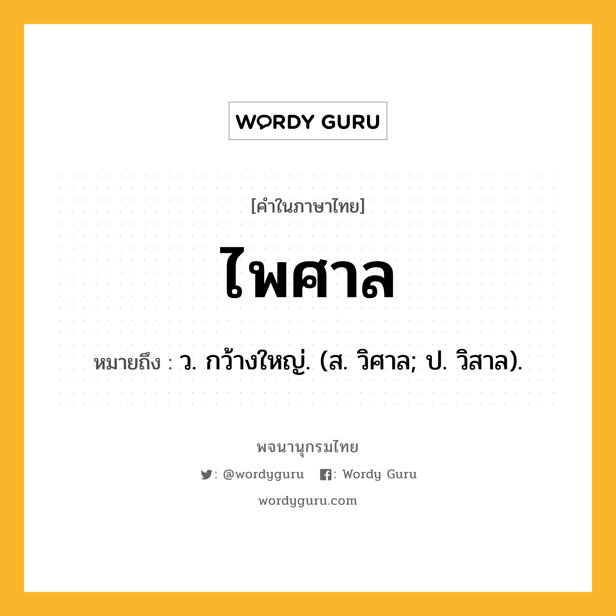 ไพศาล หมายถึงอะไร?, คำในภาษาไทย ไพศาล หมายถึง ว. กว้างใหญ่. (ส. วิศาล; ป. วิสาล).