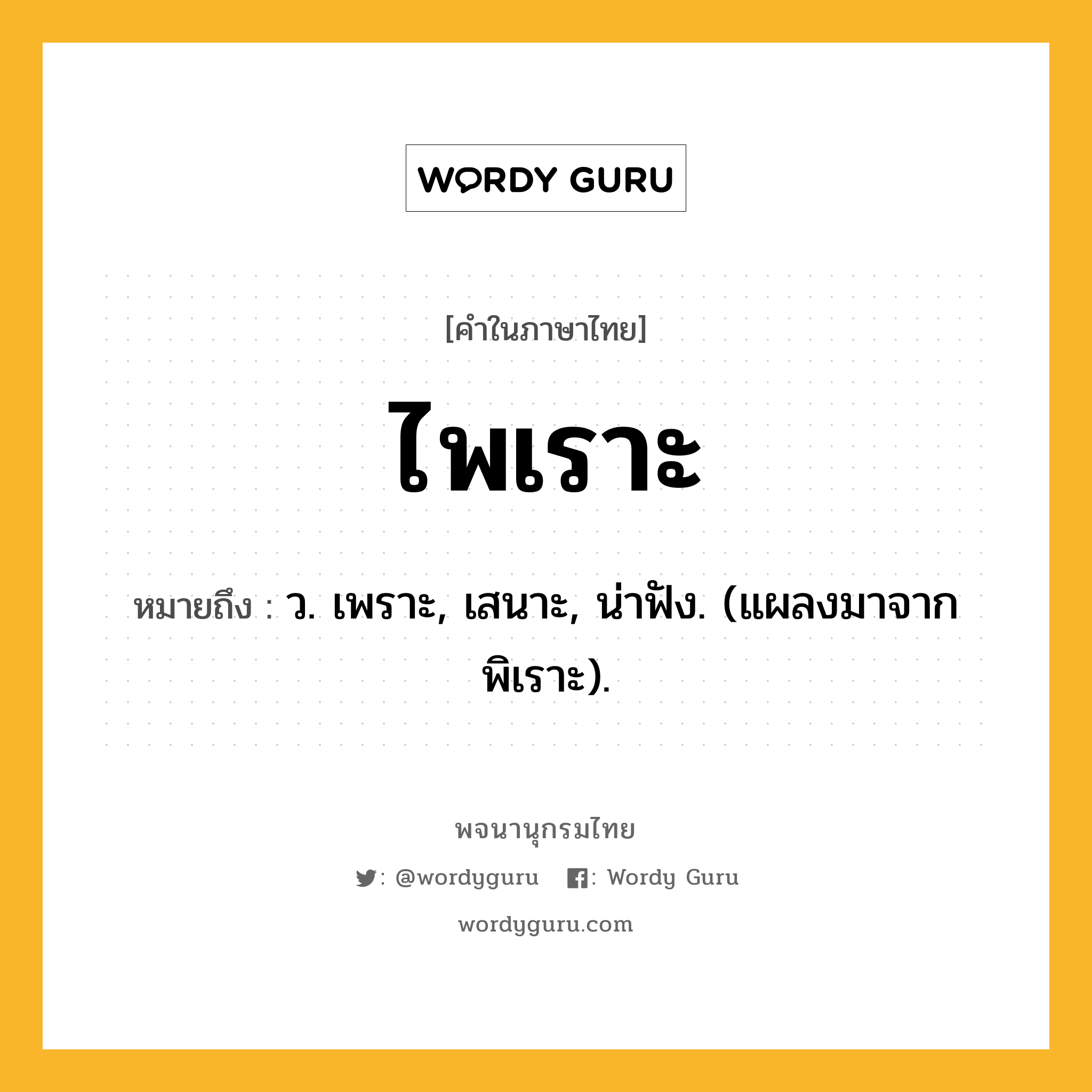 ไพเราะ หมายถึงอะไร?, คำในภาษาไทย ไพเราะ หมายถึง ว. เพราะ, เสนาะ, น่าฟัง. (แผลงมาจาก พิเราะ).