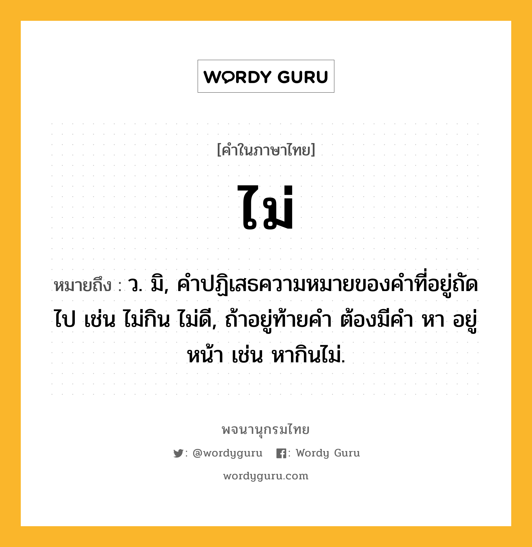 ไม่ หมายถึงอะไร?, คำในภาษาไทย ไม่ หมายถึง ว. มิ, คําปฏิเสธความหมายของคําที่อยู่ถัดไป เช่น ไม่กิน ไม่ดี, ถ้าอยู่ท้ายคํา ต้องมีคํา หา อยู่หน้า เช่น หากินไม่.