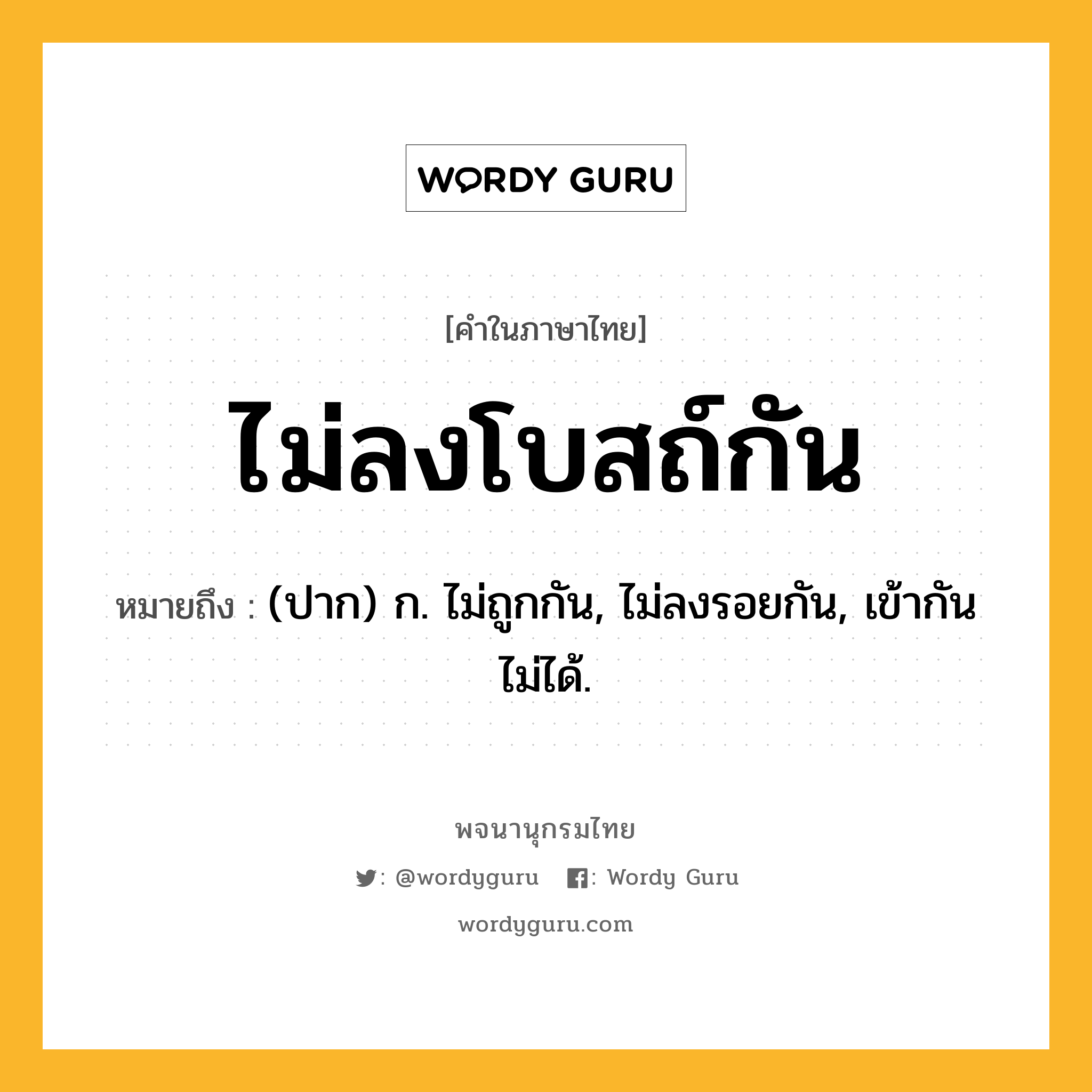 ไม่ลงโบสถ์กัน หมายถึงอะไร?, คำในภาษาไทย ไม่ลงโบสถ์กัน หมายถึง (ปาก) ก. ไม่ถูกกัน, ไม่ลงรอยกัน, เข้ากันไม่ได้.