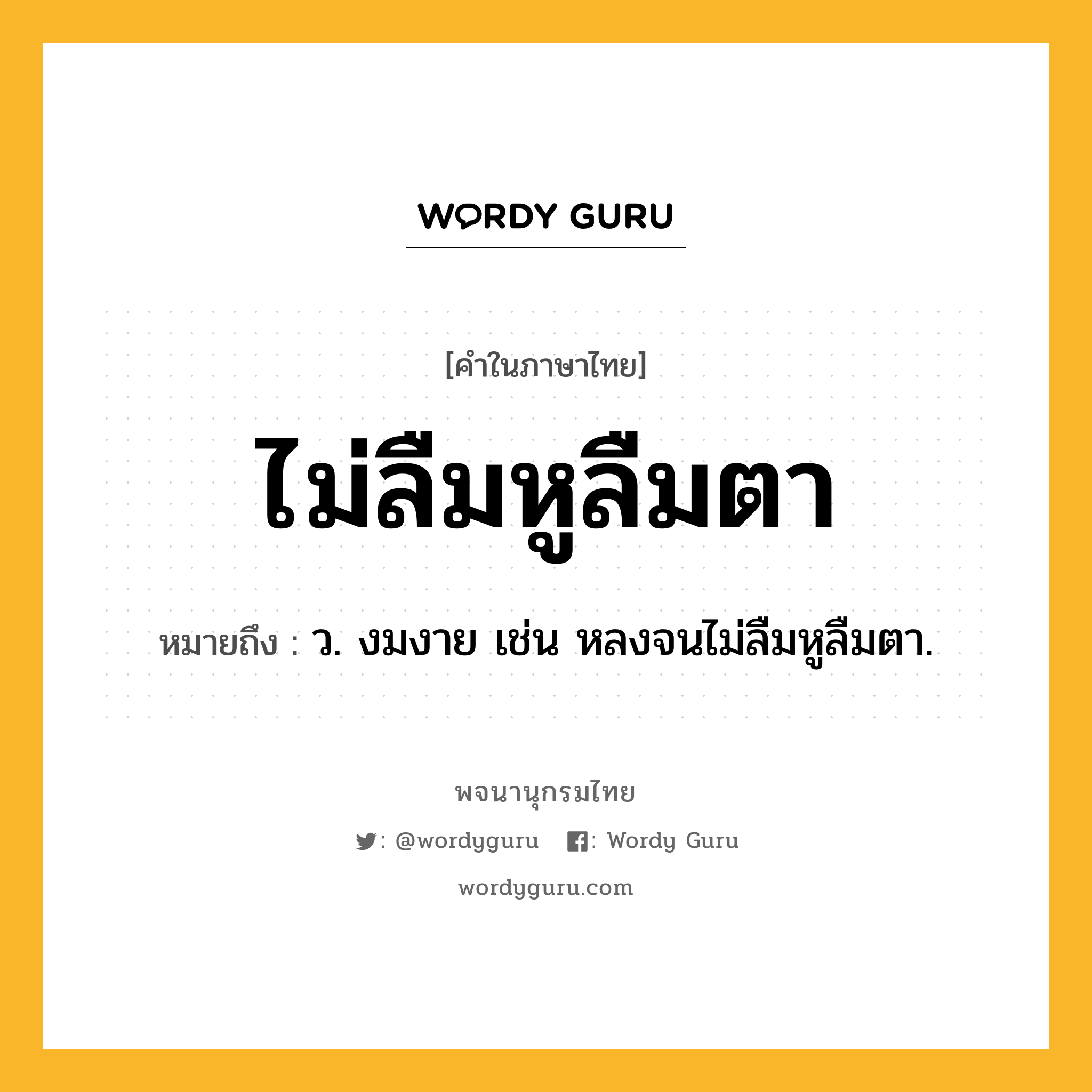 ไม่ลืมหูลืมตา หมายถึงอะไร?, คำในภาษาไทย ไม่ลืมหูลืมตา หมายถึง ว. งมงาย เช่น หลงจนไม่ลืมหูลืมตา.