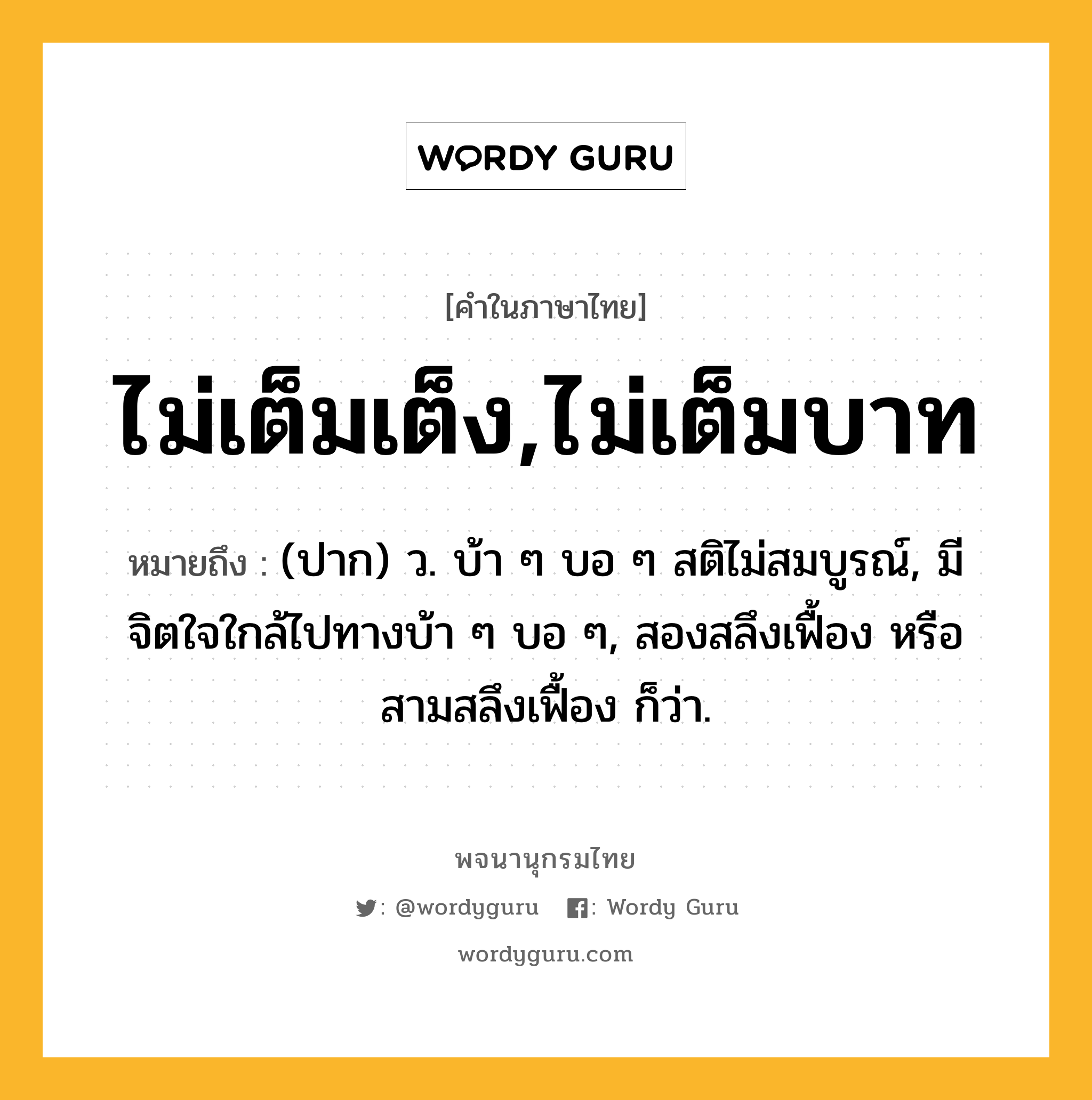 ไม่เต็มเต็ง,ไม่เต็มบาท หมายถึงอะไร?, คำในภาษาไทย ไม่เต็มเต็ง,ไม่เต็มบาท หมายถึง (ปาก) ว. บ้า ๆ บอ ๆ สติไม่สมบูรณ์, มีจิตใจใกล้ไปทางบ้า ๆ บอ ๆ, สองสลึงเฟื้อง หรือ สามสลึงเฟื้อง ก็ว่า.