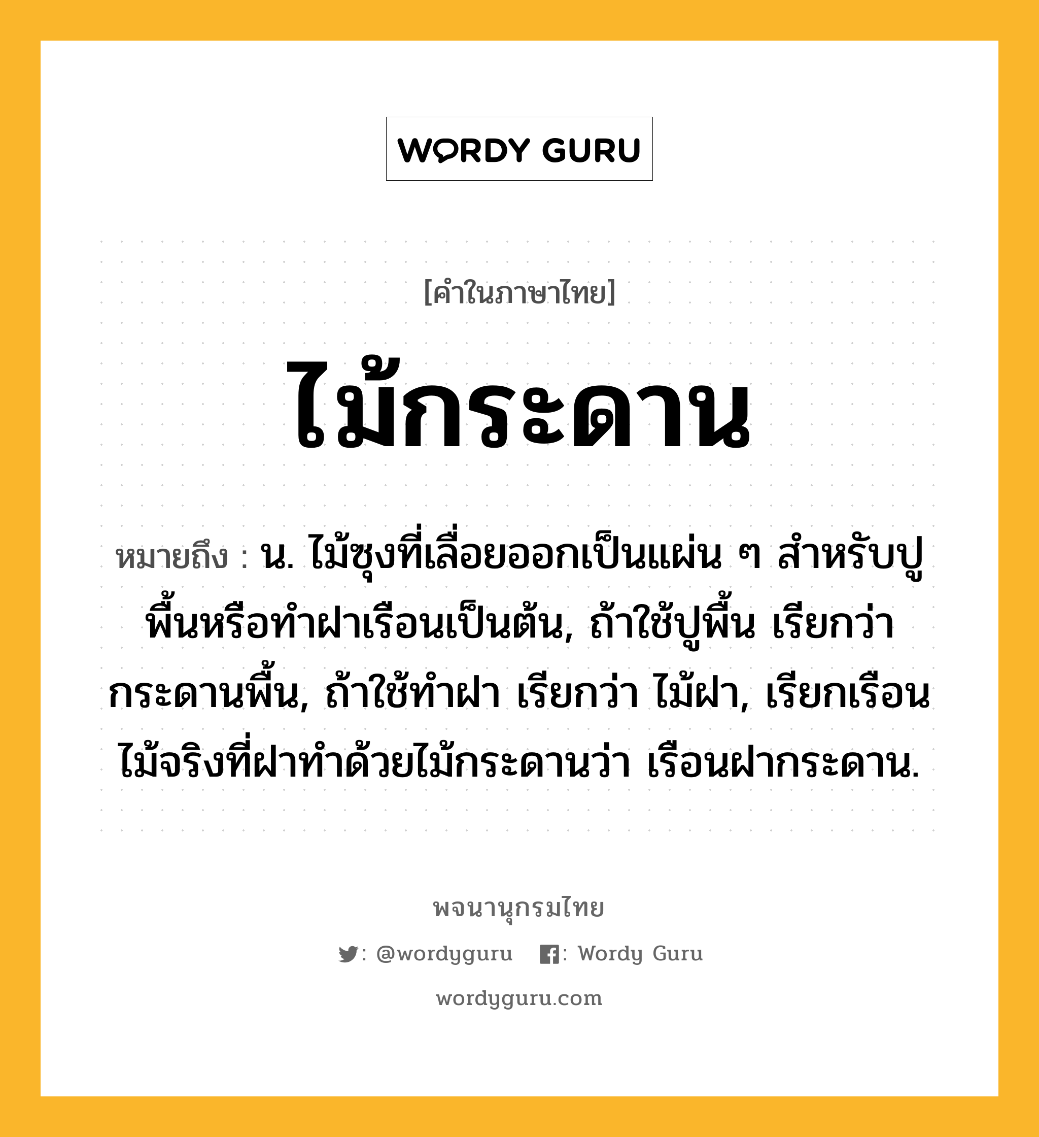 ไม้กระดาน หมายถึงอะไร?, คำในภาษาไทย ไม้กระดาน หมายถึง น. ไม้ซุงที่เลื่อยออกเป็นแผ่น ๆ สำหรับปูพื้นหรือทำฝาเรือนเป็นต้น, ถ้าใช้ปูพื้น เรียกว่า กระดานพื้น, ถ้าใช้ทำฝา เรียกว่า ไม้ฝา, เรียกเรือนไม้จริงที่ฝาทำด้วยไม้กระดานว่า เรือนฝากระดาน.