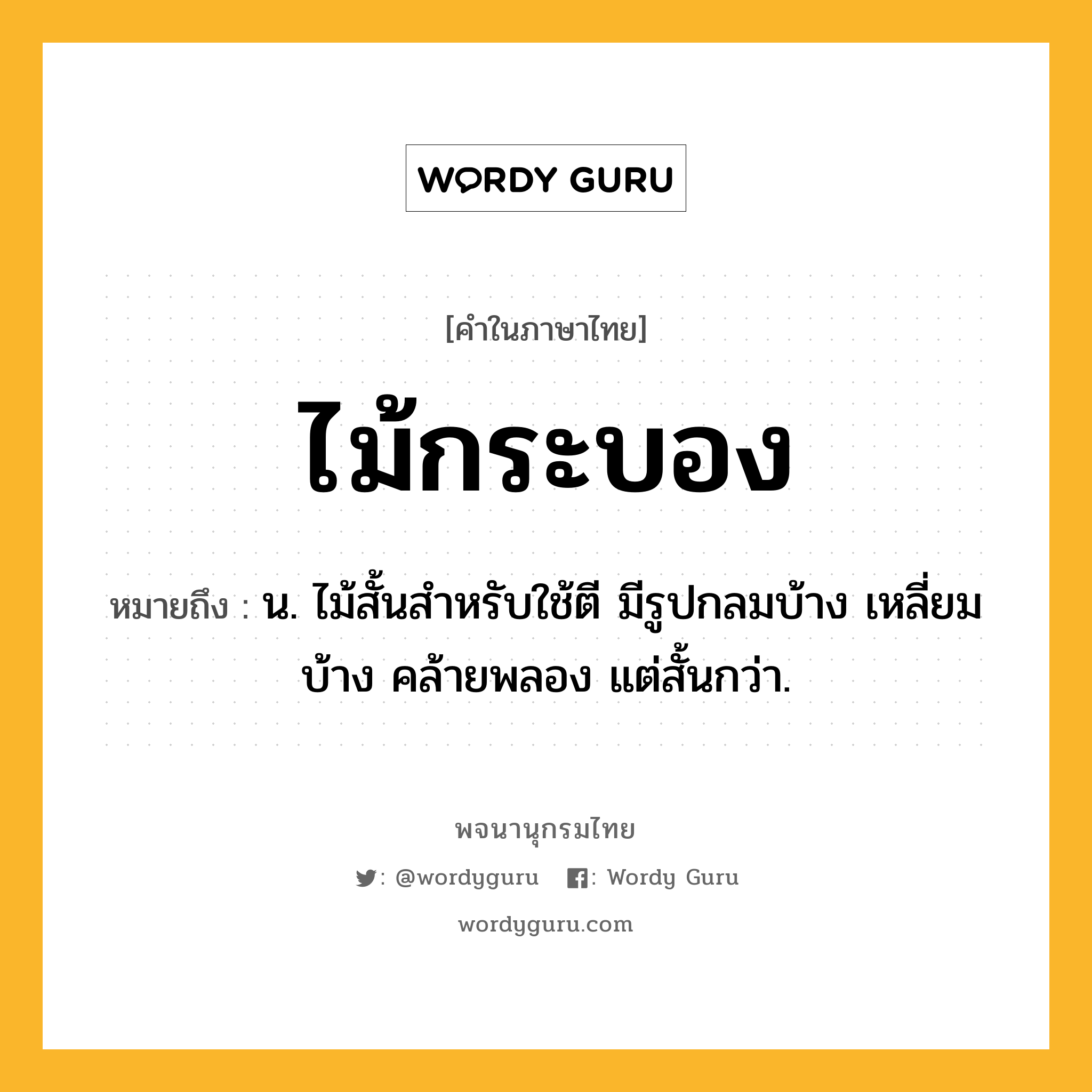 ไม้กระบอง หมายถึงอะไร?, คำในภาษาไทย ไม้กระบอง หมายถึง น. ไม้สั้นสำหรับใช้ตี มีรูปกลมบ้าง เหลี่ยมบ้าง คล้ายพลอง แต่สั้นกว่า.