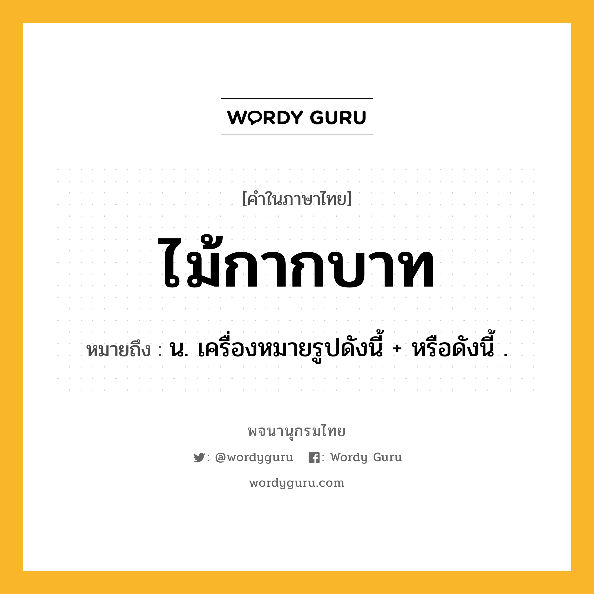 ไม้กากบาท หมายถึงอะไร?, คำในภาษาไทย ไม้กากบาท หมายถึง น. เครื่องหมายรูปดังนี้ + หรือดังนี้ .