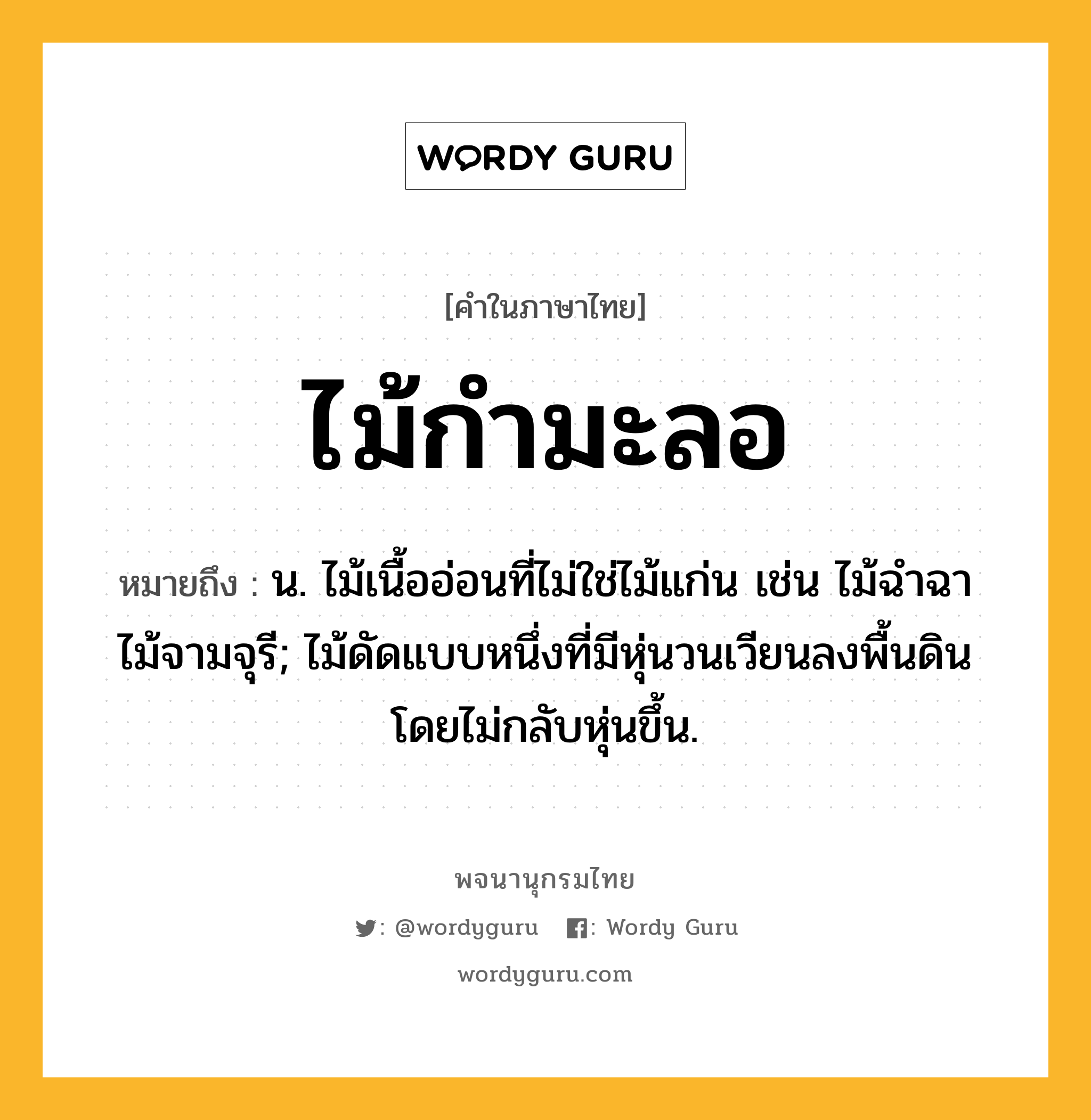 ไม้กำมะลอ หมายถึงอะไร?, คำในภาษาไทย ไม้กำมะลอ หมายถึง น. ไม้เนื้ออ่อนที่ไม่ใช่ไม้แก่น เช่น ไม้ฉำฉา ไม้จามจุรี; ไม้ดัดแบบหนึ่งที่มีหุ่นวนเวียนลงพื้นดินโดยไม่กลับหุ่นขึ้น.